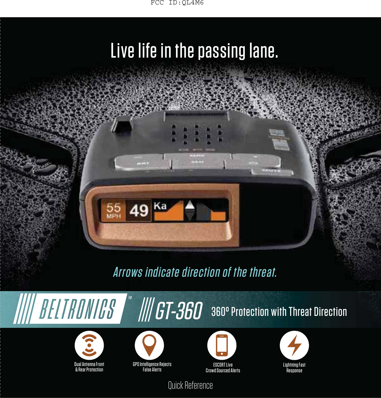 Quick ReferenceLive life in the passing lane.Arrows indicate direction of the threat.360&deg; Protection with Threat DirectionDual Antenna Front  &amp; Rear Protection GPS Intelligence Rejects False Alerts ESCORT Live Crowd Sourced Alerts Lightning Fast  ResponseGT-360FCC ID:QL4M6