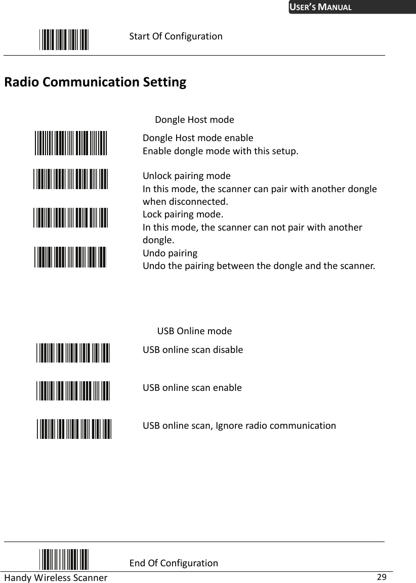 USER’S MANUAL Handy Wireless Scanner  29  Start Of Configuration  Radio Communication Setting  Dongle Host mode  Dongle Host mode enable Enable dongle mode with this setup.   Unlock pairing mode In this mode, the scanner can pair with another dongle when disconnected.   Lock pairing mode. In this mode, the scanner can not pair with another dongle.  Undo pairing Undo the pairing between the dongle and the scanner.    USB Online mode   USB online scan disable   USB online scan enable  USB online scan, Ignore radio communication           End Of Configuration 