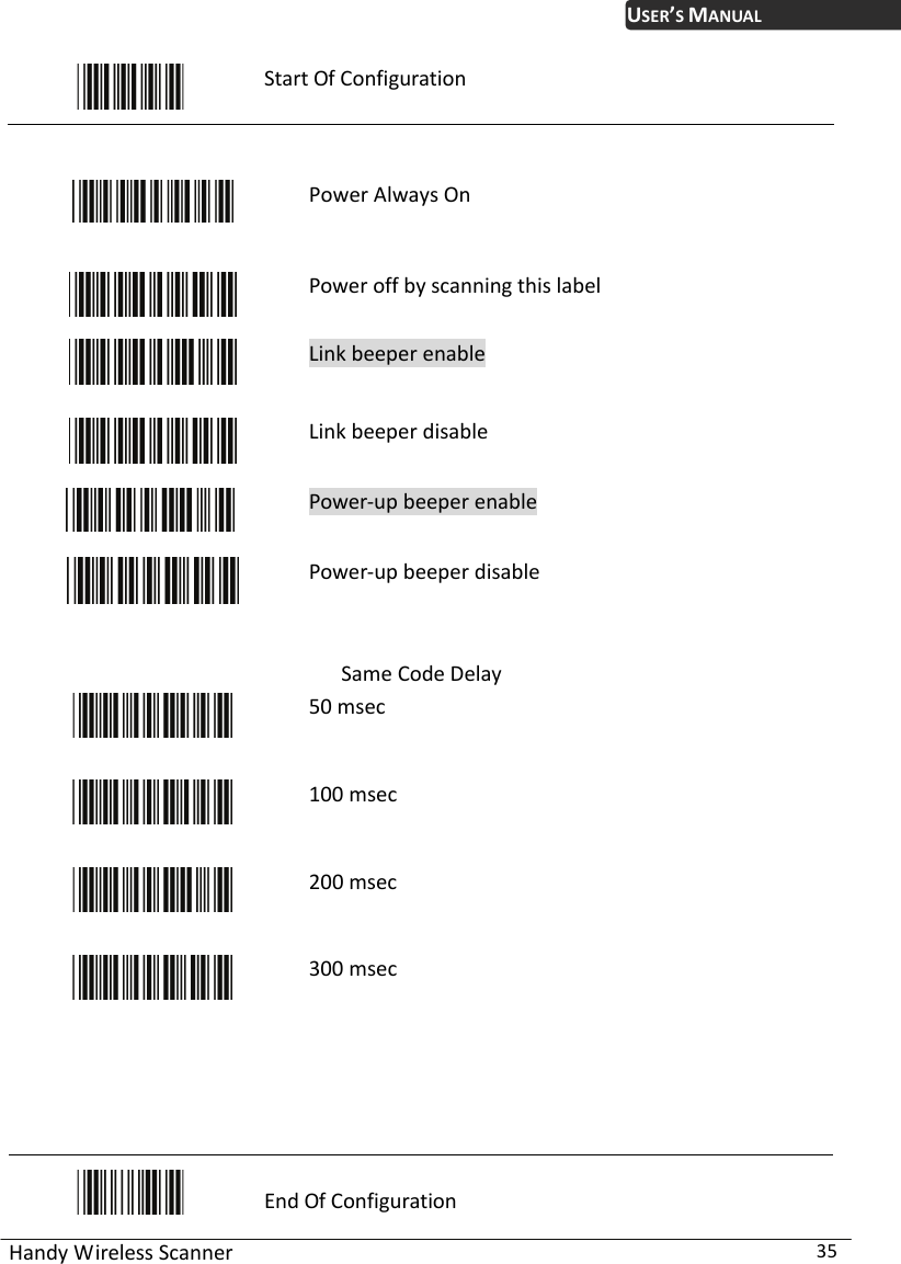 USER’S MANUAL Handy Wireless Scanner  35  Start Of Configuration    Power Always On  Power off by scanning this label  Link beeper enable  Link beeper disable    Power-up beeper enable   Power-up beeper disable  Same Code Delay  50 msec  100 msec  200 msec  300 msec      End Of Configuration 