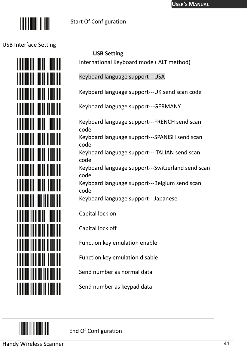 USER’S MANUAL Handy Wireless Scanner  41  Start Of Configuration  USB Interface Setting USB Setting  International Keyboard mode ( ALT method)  Keyboard language support---USA   Keyboard language support---UK send scan code  Keyboard language support---GERMANY   Keyboard language support---FRENCH send scan code  Keyboard language support---SPANISH send scan code   Keyboard language support---ITALIAN send scan code  Keyboard language support---Switzerland send scan code  Keyboard language support---Belgium send scan code  Keyboard language support---Japanese   Capital lock on  Capital lock off  Function key emulation enable  Function key emulation disable  Send number as normal data  Send number as keypad data    End Of Configuration 