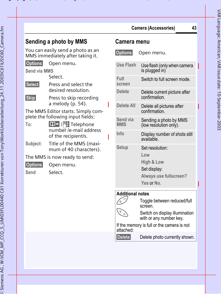 gpg(),g, ( )&copy; Siemens AG , W:\ICM_MP_CCQ_S_UM\03FL00440 C61 Korrekturen von Tony\Work\Ueberarbeitung_24.11.2003\C61\US\C60_Camera.fm43Camera (Accessories)VAR Language: American; VAR issue date: 10-September-2003Sending a photo by MMSYou can easily send a photo as an MMS immediately after taking it.&sect;Options&sect; Open menu.Send via MMSSelect.&sect;Select&sect; Press and select the desired resolution.&sect;Skip&sect; Press to skip recording a melody (p. 54). The MMS Editor starts. Simply com-plete the following input fields:To: &middot; /J Telephone number /e-mail address of the recipient/s.Subject: Title of the MMS (maxi-mum of 40 characters).The MMS is now ready to send:&sect;Options&sect; Open menu.Send Select. Camera menu&sect;Options&sect; Open menu.Use Flash Use flash (only when camera is plugged in)Full screen Switch to full screen mode.Delete Delete current picture after confirmation.Delete All Delete all pictures after confirmation.Send via MMS Sending a photo by MMS (low resolution only).Info Display number of shots still available.Setup Set resolution:Low High &amp; Low Set display:Always use fullscreen? Yes or No.Additional notesToggle between reduced/full screen.*Switch on display illumination with or any number key.If the memory is full or the camera is not attached:&sect;Delete&sect; Delete photo currently shown.