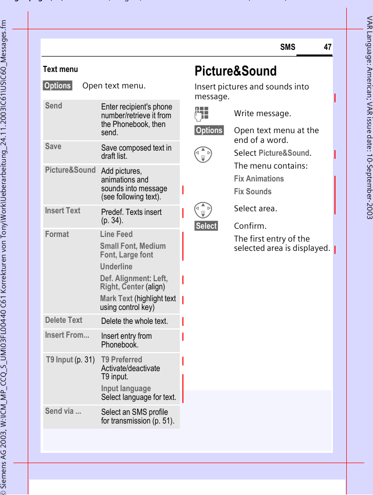 gpg(),g, ( )&copy; Siemens AG 2003, W:\ICM_MP_CCQ_S_UM\03FL00440 C61 Korrekturen von Tony\Work\Ueberarbeitung_24.11.2003\C61\US\C60_Messages.fm47SMSVAR Language: American; VAR issue date: 10-September-2003Text menu&sect;Options&sect; Open text menu.Picture&amp;SoundInsert pictures and sounds into message.JWrite message.&sect;Options&sect; Open text menu at the end of a word.GSelect Picture&amp;Sound. The menu contains:Fix Animations Fix Sounds GSelect area.&sect;Select&sect; Confirm.The first entry of the selected area is displayed.Send Enter recipient's phone number/retrieve it from the Phonebook, then send.Save Save composed text in draft list.Picture&amp;Sound  Add pictures, animations and sounds into message (see following text).Insert Text Predef. Texts insert (p. 34). Format  Line FeedSmall Font, Medium Font, Large fontUnderlineDef. Alignment: Left, Right, Center (align)Mark Text (highlight text using control key)Delete Text Delete the whole text.Insert From... Insert entry from Phonebook.T9 Input (p. 31) T9 Preferred Activate/deactivate T9 input.Input language Select language for text.Send via ... Select an SMS profile for transmission (p. 51).