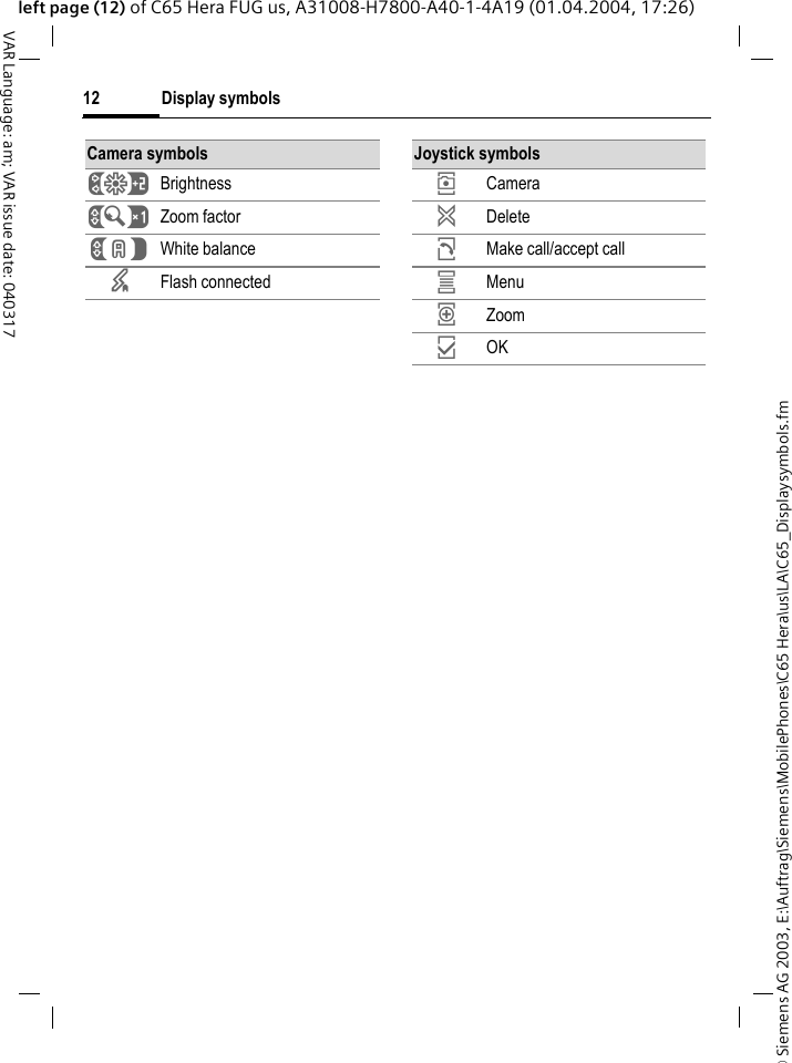&copy; Siemens AG 2003, E:\Auftrag\Siemens\MobilePhones\C65 Hera\us\LA\C65_Displaysymbols.fmDisplay symbols12VAR Language: am; VAR issue date: 040317left page (12) of C65 Hera FUG us, A31008-H7800-A40-1-4A19 (01.04.2004, 17:26)Camera symbols&Ugrave; Brightness&Uacute; Zoom factor&Ucirc; White balance&times; Flash connectedJoystick symbols&icirc; Camera&ntilde; Delete&eth; Make call/accept call&iacute; Menu&iuml; Zoom&igrave; OK
