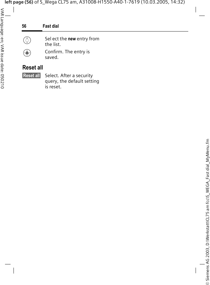 &copy; Siemens AG 2003, D:\Werkstatt\CL75 am fcc\S_WEGA_Fast dial_MyMenu.fmFast dial56VAR Language: en; VAR issue date: 050210left page (56) of S_Wega CL75 am, A31008-H1550-A40-1-7619 (10.03.2005, 14:32)ISel ect the new entry from the list.CConfirm. The entry is saved.Reset all&sect;Reset all&sect; Select. After a security query, the default setting is reset.