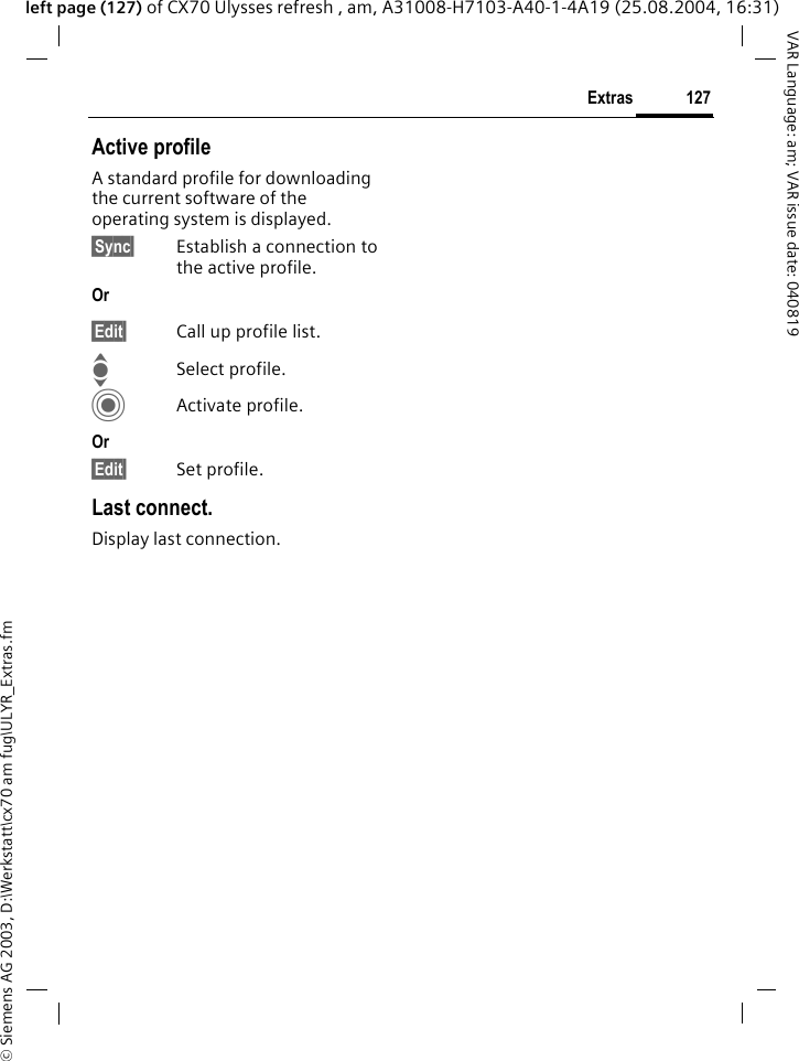 &copy; Siemens AG 2003, D:\Werkstatt\cx70 am fug\ULYR_Extras.fm127ExtrasVAR Language: am; VAR issue date: 040819left page (127) of CX70 Ulysses refresh , am, A31008-H7103-A40-1-4A19 (25.08.2004, 16:31)Active profileA standard profile for downloading the current software of the operating system is displayed. &sect;Sync&sect; Establish a connection to the active profile.Or &sect;Edit&sect; Call up profile list.ISelect profile.CActivate profile.Or &sect;Edit&sect; Set profile.Last connect.Display last connection.