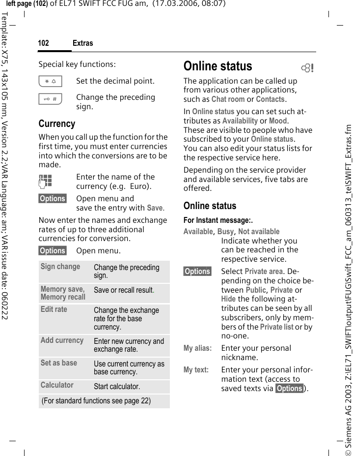 Extras100&copy; Siemens AG 2003, Z:\EL71_SWIFT\output\FUG\Swift_FCC_am_060313_te\SWIFT_Extras.fmleft page (100) of EL71 SWIFT FCC FUG am,  (17.03.2006, 08:07)Template: X75, 143x105 mm, Version 2.2;VAR Language: am; VAR issue date: 060222ExtrasSIM services (optional)C&cent;S&cent;SIM servicesYour service provider may offer spe-cial applications such as mobile banking, share prices, etc. via the SIM card.If you have such a SIM card, the SIM services will appear in the main menu under "Extras" or directly above the softkey (on the left).iSymbol for SIM services.Where there are several applications, these are displayed in a SIM services menu. With the SIM services menu, your phone is ready to support future additions to your service provider's user package. For further information, please contact your ser-vice provider.My applicationsTo help you organise the applica-tions you download from the Inter-net you can use the My applications folder in My stuff.For further information, see page 113.CalculatorC&cent;S&cent;CalculatorThe calculator is offered in a basic version and with an advanced range of functions. The input line is in the middle of the display with two calculation lines above it. Beneath it is the matrix with the calculation functions. JEnter digit(s).F/INavigate to functions in the matrix.&igrave;Accept function.JEnter digit(s).&igrave;Apply function. The result is calculated and displayed immediately.