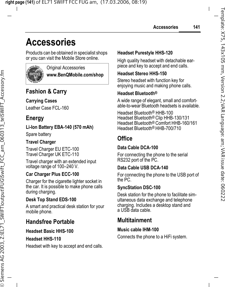 139End user license agreementright page (139) of EL71 SWIFT FCC FUG am,  (16.03.2006, 15:43)&copy; Siemens AG 2004, Z:\EL71_SWIFT\output\FUG\Swift_FCC_am_060313_te\STD_FCC_EndUserLic.fmTemplate: X75, Version 2.2;VAR Language: am; VAR issue date: 0602228. Not fault tolerant. The Software may contain technoloy that is not fault tolerant and is not designed, manufactured, or intend-ed for use in environments or appli-cations in which the failure of the li-censed Software could lead direclty to death, personal injury, or severe physical or environmental damage or financial loss.9. Limitation of liability.To the maximum extent permitted by applicable law, in no event shall Licensor or Licensor's Software sup-pliers or their respecitve affiliates and employees be liable for any lost profits, revenue, sales, data or costs of procurement of substitute goods or services, property damage, per-sonal injury, interruption of busi-ness, loss of business information or for any special, direct, indirect, inci-dental, economic, cover, punitive, special or consequential damages, however caused and whether arising under contract, tort, negligence, or other theory of liability arising out of the use of or inability to use the Soft-ware, even if Licensor or its Software suppliers are advised of the possibili-ty of such damages. Because some countries/states/jurisdictions do not allow the exclusion or limitation of li-ability, but may allow liability to be limited, in such cases, the liability of Licensor, its Software suppliers and their respective affiliates and em-ployees shall be limited to, at Licen-sor's option, either (a) return of the price paid less a reasonable amount for usage, or (b) repair or replacment of the Software that does not meet the limited warranty provided with the phone and which is returned in accordance with the requirements of the limited warranty.Nothing contained in this Agree-ment shall prejudice the statutory rights of any party dealing as a con-sumer. Nothing contained in this Agreement limits Licensor's liability to You in the event of death or per-sonal injury resulting from Licensor's negligence if law prohibits such a limitation. Licensor is acting on be-half of its software suppliers and their respective employees and affili-ates for the purpose of disclaiming, excluding and/or restricting obliga-tions, warranties and liability as pro-vided in this clause 9, but in no other respects and for no other purpose.