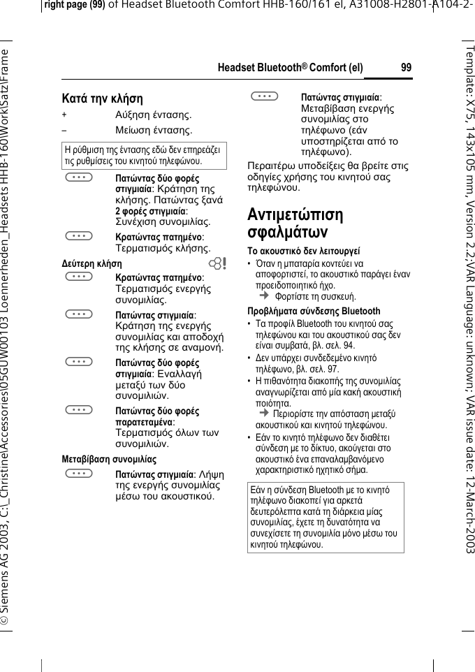 Headset Bluetooth&reg; Comfort (el)right page (99) of Headset Bluetooth Comfort HHB-160/161 el, A31008-H2801-A104-2-&copy; Siemens AG 2003, C:\_Christine\Accessories\05GUW00103 Loennerheden_Headsets HHB-160\Work\Satz\Frame 99Template: X75, 143x105 mm,Version2.2;VARLanguage: unknown;VARissuedate:12-March-2003&Kappa;&alpha;&tau;ά &tau;&eta;&nu; &kappa;&lambda;ή&sigma;&eta;+&Alpha;ύ&xi;&eta;&sigma;&eta; έ&nu;&tau;&alpha;&sigma;&eta;&sigmaf;.&ndash;&Mu;&epsilon;ί&omega;&sigma;&eta; έ&nu;&tau;&alpha;&sigma;&eta;&sigmaf;.a&Pi;&alpha;&tau;ώ&nu;&tau;&alpha;&sigmaf; &delta;ύ&omicron; &phi;&omicron;&rho;έ&sigmaf; &sigma;&tau;&iota;&gamma;&micro;&iota;&alpha;ί&alpha;: &Kappa;&rho;ά&tau;&eta;&sigma;&eta; &tau;&eta;&sigmaf; &kappa;&lambda;ή&sigma;&eta;&sigmaf;. &Pi;&alpha;&tau;ώ&nu;&tau;&alpha;&sigmaf; &xi;&alpha;&nu;ά 2&phi;&omicron;&rho;έ&sigmaf; &sigma;&tau;&iota;&gamma;&micro;&iota;&alpha;ί&alpha;: &Sigma;&upsilon;&nu;έ&chi;&iota;&sigma;&eta; &sigma;&upsilon;&nu;&omicron;&micro;&iota;&lambda;ί&alpha;&sigmaf;.a&Kappa;&rho;&alpha;&tau;ώ&nu;&tau;&alpha;&sigmaf; &pi;&alpha;&tau;&eta;&micro;έ&nu;&omicron;: &Tau;&epsilon;&rho;&micro;&alpha;&tau;&iota;&sigma;&micro;ό&sigmaf; &kappa;&lambda;ή&sigma;&eta;&sigmaf;.∆&epsilon;ύ&tau;&epsilon;&rho;&eta; &kappa;&lambda;ή&sigma;&eta; ba&Kappa;&rho;&alpha;&tau;ώ&nu;&tau;&alpha;&sigmaf; &pi;&alpha;&tau;&eta;&micro;έ&nu;&omicron;: &Tau;&epsilon;&rho;&micro;&alpha;&tau;&iota;&sigma;&micro;ό&sigmaf; &epsilon;&nu;&epsilon;&rho;&gamma;ή&sigmaf; &sigma;&upsilon;&nu;&omicron;&micro;&iota;&lambda;ί&alpha;&sigmaf;.a&Pi;&alpha;&tau;ώ&nu;&tau;&alpha;&sigmaf; &sigma;&tau;&iota;&gamma;&micro;&iota;&alpha;ί&alpha;: &Kappa;&rho;ά&tau;&eta;&sigma;&eta; &tau;&eta;&sigmaf; &epsilon;&nu;&epsilon;&rho;&gamma;ή&sigmaf; &sigma;&upsilon;&nu;&omicron;&micro;&iota;&lambda;ί&alpha;&sigmaf; &kappa;&alpha;&iota; &alpha;&pi;&omicron;&delta;&omicron;&chi;ή &tau;&eta;&sigmaf; &kappa;&lambda;ή&sigma;&eta;&sigmaf; &sigma;&epsilon; &alpha;&nu;&alpha;&micro;&omicron;&nu;ή.a&Pi;&alpha;&tau;ώ&nu;&tau;&alpha;&sigmaf; &delta;ύ&omicron; &phi;&omicron;&rho;έ&sigmaf; &sigma;&tau;&iota;&gamma;&micro;&iota;&alpha;ί&alpha;: &Epsilon;&nu;&alpha;&lambda;&lambda;&alpha;&gamma;ή &micro;&epsilon;&tau;&alpha;&xi;ύ &tau;&omega;&nu; &delta;ύ&omicron; &sigma;&upsilon;&nu;&omicron;&micro;&iota;&lambda;&iota;ώ&nu;.a&Pi;&alpha;&tau;ώ&nu;&tau;&alpha;&sigmaf; &delta;ύ&omicron; &phi;&omicron;&rho;έ&sigmaf; &pi;&alpha;&rho;&alpha;&tau;&epsilon;&tau;&alpha;&micro;έ&nu;&alpha;: &Tau;&epsilon;&rho;&micro;&alpha;&tau;&iota;&sigma;&micro;ό&sigmaf; ό&lambda;&omega;&nu; &tau;&omega;&nu; &sigma;&upsilon;&nu;&omicron;&micro;&iota;&lambda;&iota;ώ&nu;.&Mu;&epsilon;&tau;&alpha;&beta;ί&beta;&alpha;&sigma;&eta; &sigma;&upsilon;&nu;&omicron;&micro;&iota;&lambda;ί&alpha;&sigmaf;a&Pi;&alpha;&tau;ώ&nu;&tau;&alpha;&sigmaf; &sigma;&tau;&iota;&gamma;&micro;&iota;&alpha;ί&alpha;: &Lambda;ή&psi;&eta; &tau;&eta;&sigmaf; &epsilon;&nu;&epsilon;&rho;&gamma;ή&sigmaf; &sigma;&upsilon;&nu;&omicron;&micro;&iota;&lambda;ί&alpha;&sigmaf; &micro;έ&sigma;&omega; &tau;&omicron;&upsilon; &alpha;&kappa;&omicron;&upsilon;&sigma;&tau;&iota;&kappa;&omicron;ύ. a&Pi;&alpha;&tau;ώ&nu;&tau;&alpha;&sigmaf; &sigma;&tau;&iota;&gamma;&micro;&iota;&alpha;ί&alpha;: &Mu;&epsilon;&tau;&alpha;&beta;ί&beta;&alpha;&sigma;&eta; &epsilon;&nu;&epsilon;&rho;&gamma;ή&sigmaf; &sigma;&upsilon;&nu;&omicron;&micro;&iota;&lambda;ί&alpha;&sigmaf; &sigma;&tau;&omicron; &tau;&eta;&lambda;έ&phi;&omega;&nu;&omicron; (&epsilon;ά&nu; &upsilon;&pi;&omicron;&sigma;&tau;&eta;&rho;ί&zeta;&epsilon;&tau;&alpha;&iota; &alpha;&pi;ό &tau;&omicron; &tau;&eta;&lambda;έ&phi;&omega;&nu;&omicron;). &Pi;&epsilon;&rho;&alpha;&iota;&tau;έ&rho;&omega; &upsilon;&pi;&omicron;&delta;&epsilon;ί&xi;&epsilon;&iota;&sigmaf; &theta;&alpha; &beta;&rho;&epsilon;ί&tau;&epsilon; &sigma;&tau;&iota;&sigmaf; &omicron;&delta;&eta;&gamma;ί&epsilon;&sigmaf; &chi;&rho;ή&sigma;&eta;&sigmaf; &tau;&omicron;&upsilon; &kappa;&iota;&nu;&eta;&tau;&omicron;ύ &sigma;&alpha;&sigmaf; &tau;&eta;&lambda;&epsilon;&phi;ώ&nu;&omicron;&upsilon;.&Alpha;&nu;&tau;&iota;&micro;&epsilon;&tau;ώ&pi;&iota;&sigma;&eta; &sigma;&phi;&alpha;&lambda;&micro;ά&tau;&omega;&nu;&Tau;&omicron; &alpha;&kappa;&omicron;&upsilon;&sigma;&tau;&iota;&kappa;ό &delta;&epsilon;&nu; &lambda;&epsilon;&iota;&tau;&omicron;&upsilon;&rho;&gamma;&epsilon;ί&bull;Ό&tau;&alpha;&nu; &eta; &micro;&pi;&alpha;&tau;&alpha;&rho;ί&alpha; &kappa;&omicron;&nu;&tau;&epsilon;ύ&epsilon;&iota; &nu;&alpha; &alpha;&pi;&omicron;&phi;&omicron;&rho;&tau;&iota;&sigma;&tau;&epsilon;ί, &tau;&omicron; &alpha;&kappa;&omicron;&upsilon;&sigma;&tau;&iota;&kappa;ό &pi;&alpha;&rho;ά&gamma;&epsilon;&iota; έ&nu;&alpha;&nu; &pi;&rho;&omicron;&epsilon;&iota;&delta;&omicron;&pi;&omicron;&iota;&eta;&tau;&iota;&kappa;ό ή&chi;&omicron;.  &cent; &Phi;&omicron;&rho;&tau;ί&sigma;&tau;&epsilon; &tau;&eta; &sigma;&upsilon;&sigma;&kappa;&epsilon;&upsilon;ή.&Pi;&rho;&omicron;&beta;&lambda;ή&micro;&alpha;&tau;&alpha; &sigma;ύ&nu;&delta;&epsilon;&sigma;&eta;&sigmaf; Bluetooth&bull;&Tau;&alpha; &pi;&rho;&omicron;&phi;ί&lambda; Bluetooth &tau;&omicron;&upsilon; &kappa;&iota;&nu;&eta;&tau;&omicron;ύ &sigma;&alpha;&sigmaf; &tau;&eta;&lambda;&epsilon;&phi;ώ&nu;&omicron;&upsilon; &kappa;&alpha;&iota; &tau;&omicron;&upsilon; &alpha;&kappa;&omicron;&upsilon;&sigma;&tau;&iota;&kappa;&omicron;ύ &sigma;&alpha;&sigmaf; &delta;&epsilon;&nu; &epsilon;ί&nu;&alpha;&iota; &sigma;&upsilon;&micro;&beta;&alpha;&tau;ά, &beta;&lambda;. &sigma;&epsilon;&lambda;.94.&bull;∆&epsilon;&nu; &upsilon;&pi;ά&rho;&chi;&epsilon;&iota; &sigma;&upsilon;&nu;&delta;&epsilon;&delta;&epsilon;&micro;έ&nu;&omicron; &kappa;&iota;&nu;&eta;&tau;ό &tau;&eta;&lambda;έ&phi;&omega;&nu;&omicron;, &beta;&lambda;.&sigma;&epsilon;&lambda;. 97.&bull;&Eta; &pi;&iota;&theta;&alpha;&nu;ό&tau;&eta;&tau;&alpha; &delta;&iota;&alpha;&kappa;&omicron;&pi;ή&sigmaf; &tau;&eta;&sigmaf; &sigma;&upsilon;&nu;&omicron;&micro;&iota;&lambda;ί&alpha;&sigmaf; &alpha;&nu;&alpha;&gamma;&nu;&omega;&rho;ί&zeta;&epsilon;&tau;&alpha;&iota; &alpha;&pi;ό &micro;ί&alpha; &kappa;&alpha;&kappa;ή &alpha;&kappa;&omicron;&upsilon;&sigma;&tau;&iota;&kappa;ή &pi;&omicron;&iota;ό&tau;&eta;&tau;&alpha;. &cent;&Pi;&epsilon;&rho;&iota;&omicron;&rho;ί&sigma;&tau;&epsilon; &tau;&eta;&nu; &alpha;&pi;ό&sigma;&tau;&alpha;&sigma;&eta; &micro;&epsilon;&tau;&alpha;&xi;ύ &alpha;&kappa;&omicron;&upsilon;&sigma;&tau;&iota;&kappa;&omicron;ύ &kappa;&alpha;&iota; &kappa;&iota;&nu;&eta;&tau;&omicron;ύ &tau;&eta;&lambda;&epsilon;&phi;ώ&nu;&omicron;&upsilon;. &bull;&Epsilon;ά&nu; &tau;&omicron; &kappa;&iota;&nu;&eta;&tau;ό &tau;&eta;&lambda;έ&phi;&omega;&nu;&omicron; &delta;&epsilon;&nu; &delta;&iota;&alpha;&theta;έ&tau;&epsilon;&iota; &sigma;ύ&nu;&delta;&epsilon;&sigma;&eta; &micro;&epsilon; &tau;&omicron; &delta;ί&kappa;&tau;&upsilon;&omicron;, &alpha;&kappa;&omicron;ύ&gamma;&epsilon;&tau;&alpha;&iota; &sigma;&tau;&omicron; &alpha;&kappa;&omicron;&upsilon;&sigma;&tau;&iota;&kappa;ό έ&nu;&alpha; &epsilon;&pi;&alpha;&nu;&alpha;&lambda;&alpha;&micro;&beta;&alpha;&nu;ό&micro;&epsilon;&nu;&omicron; &chi;&alpha;&rho;&alpha;&kappa;&tau;&eta;&rho;&iota;&sigma;&tau;&iota;&kappa;ό &eta;&chi;&eta;&tau;&iota;&kappa;ό &sigma;ή&micro;&alpha;.&Eta; &rho;ύ&theta;&micro;&iota;&sigma;&eta; &tau;&eta;&sigmaf; έ&nu;&tau;&alpha;&sigma;&eta;&sigmaf; &epsilon;&delta;ώ &delta;&epsilon;&nu; &epsilon;&pi;&eta;&rho;&epsilon;ά&zeta;&epsilon;&iota; &tau;&iota;&sigmaf; &rho;&upsilon;&theta;&micro;ί&sigma;&epsilon;&iota;&sigmaf; &tau;&omicron;&upsilon; &kappa;&iota;&nu;&eta;&tau;&omicron;ύ &tau;&eta;&lambda;&epsilon;&phi;ώ&nu;&omicron;&upsilon;.&Epsilon;ά&nu; &eta; &sigma;ύ&nu;&delta;&epsilon;&sigma;&eta; Bluetooth &micro;&epsilon; &tau;&omicron; &kappa;&iota;&nu;&eta;&tau;ό &tau;&eta;&lambda;έ&phi;&omega;&nu;&omicron; &delta;&iota;&alpha;&kappa;&omicron;&pi;&epsilon;ί &gamma;&iota;&alpha; &alpha;&rho;&kappa;&epsilon;&tau;ά &delta;&epsilon;&upsilon;&tau;&epsilon;&rho;ό&lambda;&epsilon;&pi;&tau;&alpha; &kappa;&alpha;&tau;ά &tau;&eta; &delta;&iota;ά&rho;&kappa;&epsilon;&iota;&alpha; &micro;ί&alpha;&sigmaf; &sigma;&upsilon;&nu;&omicron;&micro;&iota;&lambda;ί&alpha;&sigmaf;, έ&chi;&epsilon;&tau;&epsilon; &tau;&eta; &delta;&upsilon;&nu;&alpha;&tau;ό&tau;&eta;&tau;&alpha; &nu;&alpha; &sigma;&upsilon;&nu;&epsilon;&chi;ί&sigma;&epsilon;&tau;&epsilon; &tau;&eta; &sigma;&upsilon;&nu;&omicron;&micro;&iota;&lambda;ί&alpha; &micro;ό&nu;&omicron; &micro;έ&sigma;&omega; &tau;&omicron;&upsilon; &kappa;&iota;&nu;&eta;&tau;&omicron;ύ &tau;&eta;&lambda;&epsilon;&phi;ώ&nu;&omicron;&upsilon;.