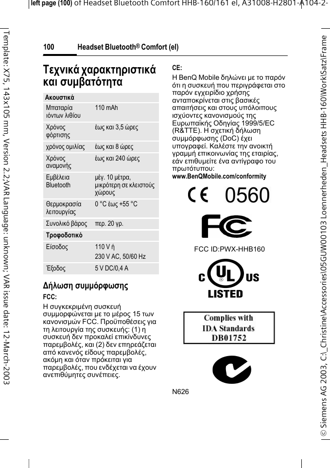 Headset Bluetooth&reg; Comfort (el)&copy; Siemens AG 2003, C:\_Christine\Accessories\05GUW00103 Loennerheden_Headsets HHB-160\Work\Satz\Frame left page (100) of Headset Bluetooth Comfort HHB-160/161 el, A31008-H2801-A104-2-100Template: X75, 143x105 mm, Version 2.2;VAR Language: unknown; VAR issue date: 12-March-2003T&epsilon;&chi;&nu;&iota;&kappa;ά &chi;&alpha;&rho;&alpha;&kappa;&tau;&eta;&rho;&iota;&sigma;&tau;&iota;&kappa;ά &kappa;&alpha;&iota; &sigma;&upsilon;&micro;&beta;&alpha;&tau;ό&tau;&eta;&tau;&alpha;∆ή&lambda;&omega;&sigma;&eta; &sigma;&upsilon;&micro;&micro;ό&rho;&phi;&omega;&sigma;&eta;&sigmaf;FCC:&Eta; &sigma;&upsilon;&gamma;&kappa;&epsilon;&kappa;&rho;&iota;&micro;έ&nu;&eta; &sigma;&upsilon;&sigma;&kappa;&epsilon;&upsilon;ή &sigma;&upsilon;&micro;&micro;&omicron;&rho;&phi;ώ&nu;&epsilon;&tau;&alpha;&iota; &micro;&epsilon; &tau;&omicron; &micro;έ&rho;&omicron;&sigmaf; 15 &tau;&omega;&nu; &kappa;&alpha;&nu;&omicron;&nu;&iota;&sigma;&micro;ώ&nu; FCC. &Pi;&rho;&omicron;ϋ&pi;&omicron;&theta;έ&sigma;&epsilon;&iota;&sigmaf; &gamma;&iota;&alpha; &tau;&eta; &lambda;&epsilon;&iota;&tau;&omicron;&upsilon;&rho;&gamma;ί&alpha; &tau;&eta;&sigmaf; &sigma;&upsilon;&sigma;&kappa;&epsilon;&upsilon;ή&sigmaf;: (1) &eta; &sigma;&upsilon;&sigma;&kappa;&epsilon;&upsilon;ή &delta;&epsilon;&nu; &pi;&rho;&omicron;&kappa;&alpha;&lambda;&epsilon;ί &epsilon;&pi;&iota;&kappa;ί&nu;&delta;&upsilon;&nu;&epsilon;&sigmaf; &pi;&alpha;&rho;&epsilon;&micro;&beta;&omicron;&lambda;έ&sigmaf;, &kappa;&alpha;&iota; (2) &delta;&epsilon;&nu; &epsilon;&pi;&eta;&rho;&epsilon;ά&zeta;&epsilon;&tau;&alpha;&iota; &alpha;&pi;ό &kappa;&alpha;&nu;&epsilon;&nu;ό&sigmaf; &epsilon;ί&delta;&omicron;&upsilon;&sigmaf; &pi;&alpha;&rho;&epsilon;&micro;&beta;&omicron;&lambda;έ&sigmaf;, &alpha;&kappa;ό&micro;&eta; &kappa;&alpha;&iota; ό&tau;&alpha;&nu; &pi;&rho;ό&kappa;&epsilon;&iota;&tau;&alpha;&iota; &gamma;&iota;&alpha; &pi;&alpha;&rho;&epsilon;&micro;&beta;&omicron;&lambda;έ&sigmaf;, &pi;&omicron;&upsilon; &epsilon;&nu;&delta;έ&chi;&epsilon;&tau;&alpha;&iota; &nu;&alpha; έ&chi;&omicron;&upsilon;&nu; &alpha;&nu;&epsilon;&pi;&iota;&theta;ύ&micro;&eta;&tau;&epsilon;&sigmaf; &sigma;&upsilon;&nu;έ&pi;&epsilon;&iota;&epsilon;&sigmaf;.CE:&Eta; BenQ Mobile &delta;&eta;&lambda;ώ&nu;&epsilon;&iota; &micro;&epsilon; &tau;&omicron; &pi;&alpha;&rho;ό&nu; ό&tau;&iota; &eta; &sigma;&upsilon;&sigma;&kappa;&epsilon;&upsilon;ή &pi;&omicron;&upsilon; &pi;&epsilon;&rho;&iota;&gamma;&rho;ά&phi;&epsilon;&tau;&alpha;&iota; &sigma;&tau;&omicron; &pi;&alpha;&rho;ό&nu; &epsilon;&gamma;&chi;&epsilon;&iota;&rho;ί&delta;&iota;&omicron; &chi;&rho;ή&sigma;&eta;&sigmaf; &alpha;&nu;&tau;&alpha;&pi;&omicron;&kappa;&rho;ί&nu;&epsilon;&tau;&alpha;&iota; &sigma;&tau;&iota;&sigmaf; &beta;&alpha;&sigma;&iota;&kappa;έ&sigmaf; &alpha;&pi;&alpha;&iota;&tau;ή&sigma;&epsilon;&iota;&sigmaf; &kappa;&alpha;&iota; &sigma;&tau;&omicron;&upsilon;&sigmaf; &upsilon;&pi;ό&lambda;&omicron;&iota;&pi;&omicron;&upsilon;&sigmaf; &iota;&sigma;&chi;ύ&omicron;&nu;&tau;&epsilon;&sigmaf; &kappa;&alpha;&nu;&omicron;&nu;&iota;&sigma;&micro;&omicron;ύ&sigmaf; &tau;&eta;&sigmaf; &Epsilon;&upsilon;&rho;&omega;&pi;&alpha;ϊ&kappa;ή&sigmaf; &Omicron;&delta;&eta;&gamma;ί&alpha;&sigmaf; 1999/5/EC (R&amp;TTE). &Eta; &sigma;&chi;&epsilon;&tau;&iota;&kappa;ή &delta;ή&lambda;&omega;&sigma;&eta; &sigma;&upsilon;&micro;&micro;ό&rho;&phi;&omega;&sigma;&eta;&sigmaf; (DoC) έ&chi;&epsilon;&iota; &upsilon;&pi;&omicron;&gamma;&rho;&alpha;&phi;&epsilon;ί. &Kappa;&alpha;&lambda;έ&sigma;&tau;&epsilon; &tau;&eta;&nu; &alpha;&nu;&omicron;&iota;&kappa;&tau;ή &gamma;&rho;&alpha;&micro;&micro;ή &epsilon;&pi;&iota;&kappa;&omicron;&iota;&nu;&omega;&nu;ί&alpha;&sigmaf; &tau;&eta;&sigmaf; &epsilon;&tau;&alpha;&iota;&rho;ί&alpha;&sigmaf;, &epsilon;ά&nu; &epsilon;&pi;&iota;&theta;&upsilon;&micro;&epsilon;ί&tau;&epsilon; έ&nu;&alpha; &alpha;&nu;&tau;ί&gamma;&rho;&alpha;&phi;&omicron; &tau;&omicron;&upsilon; &pi;&rho;&omega;&tau;ό&tau;&upsilon;&pi;&omicron;&upsilon;:www.BenQMobile.com/conformity FCC ID:PWX-HHB160N626&Alpha;&kappa;&omicron;&upsilon;&sigma;&tau;&iota;&kappa;ά&Mu;&pi;&alpha;&tau;&alpha;&rho;ί&alpha; &iota;ό&nu;&tau;&omega;&nu; &lambda;&iota;&theta;ί&omicron;&upsilon; 110 mAh&Chi;&rho;ό&nu;&omicron;&sigmaf; &phi;ό&rho;&tau;&iota;&sigma;&eta;&sigmaf; έ&omega;&sigmaf; &kappa;&alpha;&iota; 3,5 ώ&rho;&epsilon;&sigmaf;&chi;&rho;ό&nu;&omicron;&sigmaf; &omicron;&micro;&iota;&lambda;ί&alpha;&sigmaf; έ&omega;&sigmaf; &kappa;&alpha;&iota; 8 ώ&rho;&epsilon;&sigmaf;&Chi;&rho;ό&nu;&omicron;&sigmaf; &alpha;&nu;&alpha;&micro;&omicron;&nu;ή&sigmaf; έ&omega;&sigmaf; &kappa;&alpha;&iota; 240 ώ&rho;&epsilon;&sigmaf;&Epsilon;&micro;&beta;έ&lambda;&epsilon;&iota;&alpha; Bluetooth &micro;έ&gamma;. 10 &micro;έ&tau;&rho;&alpha;, &micro;&iota;&kappa;&rho;ό&tau;&epsilon;&rho;&eta; &sigma;&epsilon; &kappa;&lambda;&epsilon;&iota;&sigma;&tau;&omicron;ύ&sigmaf; &chi;ώ&rho;&omicron;&upsilon;&sigmaf;&Theta;&epsilon;&rho;&micro;&omicron;&kappa;&rho;&alpha;&sigma;ί&alpha; &lambda;&epsilon;&iota;&tau;&omicron;&upsilon;&rho;&gamma;ί&alpha;&sigmaf; 0 &deg;C έ&omega;&sigmaf; +55 &deg;C&Sigma;&upsilon;&nu;&omicron;&lambda;&iota;&kappa;ό &beta;ά&rho;&omicron;&sigmaf; &pi;&epsilon;&rho;. 20 &gamma;&rho;.&Tau;&rho;&omicron;&phi;&omicron;&delta;&omicron;&tau;&iota;&kappa;ό&Epsilon;ί&sigma;&omicron;&delta;&omicron;&sigmaf; 110 V ή230 V AC, 50/60 HzΈ&xi;&omicron;&delta;&omicron;&sigmaf; 5 V DC/0,4 A
