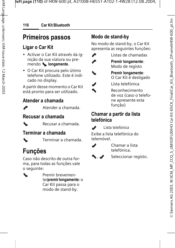 &copy; Siemens AG 2003, W:\ICM_MP_CCQ_S_UM\03FL00443 Car Kit 65\CK_Final\Car_Kit_Bluetooth_2\Frame\HKW-600_pt.fmleft page (110) of HKW-600 pt, A31008-H6551-A102-1-4W28 (12.08.2004, Car Kit Bluetooth110VAR Language: unknown; VAR issue date: 12-March-2003Primeiros passosLigar o Car Kit&bull; Activar o Car Kit atrav&eacute;s da ig-ni&ccedil;&atilde;o da sua viatura ou pre-mendo  longamente. &bull; O Car Kit procura pelo &uacute;timo telefone utilizado. Este &eacute; indi-cado no display. A partir desse momento o Car Kit est&aacute; pronto para ser utilizado. Atender a chamadaAtender a chamada.Recusar a chamadaRecusar a chamada.Terminar a chamadaTerminar a chamada.Fun&ccedil;&otilde;esCaso n&atilde;o descrito de outra for-ma, para todas as fun&ccedil;&otilde;es vale o seguinte: Premir brevemen-te/premir longamente: o Car Kit passa para o modo de stand-by.Modo de stand-byNo modo de stand-by, o Car Kit apresenta as seguintes fun&ccedil;&otilde;es:Listas de chamadasPremir longamente: Modo de registoPremir longamente: O Car Kit &eacute; desligadoLista telef&oacute;nica Reconhecimento de voz (caso o telefo-ne apresente esta fun&ccedil;&atilde;o)Chamar a partir da lista telef&oacute;nicaLista telef&oacute;nica Exibe a lista telef&oacute;nica do telem&oacute;vel.Chamar a lista telef&oacute;nica.,  Seleccionar registo. 