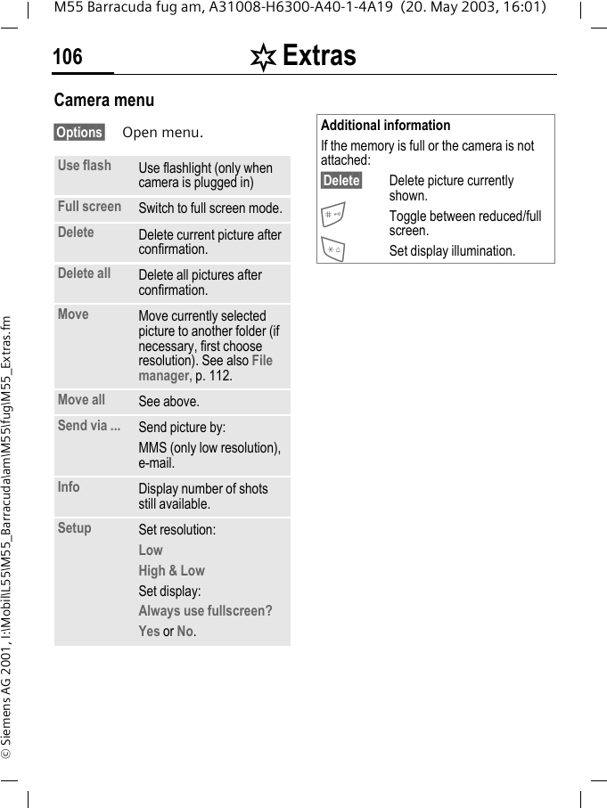 [ Extras106M55 Barracuda fug am, A31008-H6300-A40-1-4A19  (20. May 2003, 16:01)&copy; Siemens AG 2001, I:\Mobil\L55\M55_Barracuda\am\M55\fug\M55_Extras.fmCamera menu&sect;Options&sect; Open menu.Use flash Use flashlight (only when camera is plugged in)Full screen Switch to full screen mode.Delete Delete current picture after confirmation.Delete all Delete all pictures after confirmation.Move Move currently selected picture to another folder (if necessary, first choose resolution). See also File manager, p. 112.Move all See above.Send via ... Send picture by:MMS (only low resolution), e-mail.Info Display number of shots still available.Setup Set resolution:LowHigh &amp; LowSet display:Always use fullscreen? Yes or No.Additional informationIf the memory is full or the camera is not attached:&sect;Delete&sect; Delete picture currently shown.Toggle between reduced/full screen.*Set display illumination.