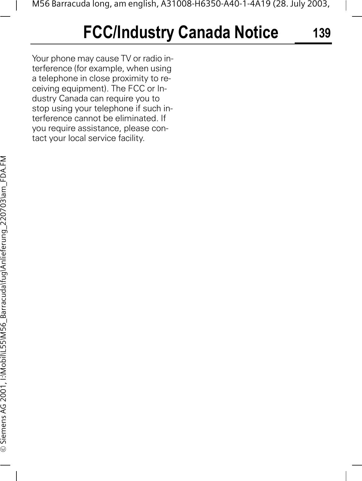 FCC/Industry Canada Notice 139M56 Barracuda long, am english, A31008-H6350-A40-1-4A19 (28. July 2003, &copy; Siemens AG 2001, I:\Mobil\L55\M56_Barracuda\fug\Anlieferung_220703\am_FDA.FMFCC/Indus-try Canada NoticeYour phone may cause TV or radio in-terference (for example, when using a telephone in close proximity to re-ceiving equipment). The FCC or In-dustry Canada can require you to stop using your telephone if such in-terference cannot be eliminated. If you require assistance, please con-tact your local service facility.
