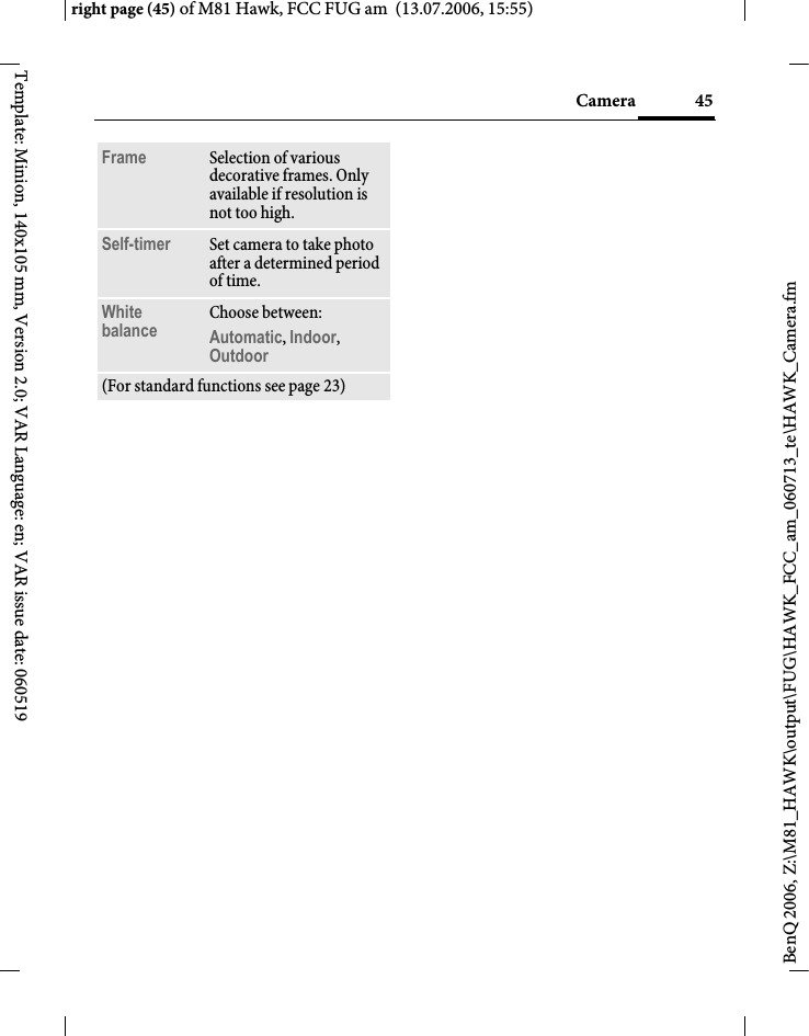 45Cameraright page (45) of M81 Hawk, FCC FUG am  (13.07.2006, 15:55)BenQ 2006, Z:\M81_HAWK\output\FUG\HAWK_FCC_am_060713_te\HAWK_Camera.fmTemplate: Minion, 140x105 mm, Version 2.0; VAR Language: en; VAR issue date: 060519Frame Selection of various decorative frames. Only available if resolution is not too high.Self-timer Set camera to take photo after a determined period of time.White balance Choose between: Automatic, Indoor, Outdoor (For standard functions see page 23)