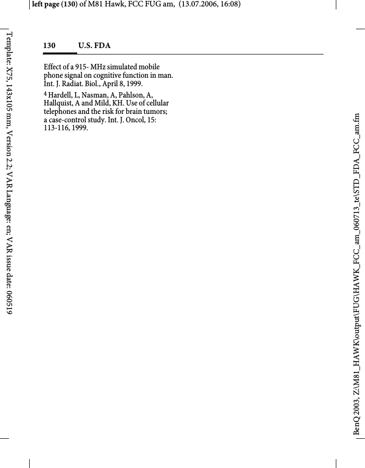 U.S. FDA130BenQ 2003, Z:\M81_HAWK\output\FUG\HAWK_FCC_am_060713_te\STD_FDA_FCC_am.fmleft page (130) of M81 Hawk, FCC FUG am,  (13.07.2006, 16:08)Template: X75, 143x105 mm, Version 2.2; VAR Language: en; VAR issue date: 060519Effect of a 915- MHz simulated mobile phone signal on cognitive function in man. Int. J. Radiat. Biol., April 8, 1999.4 Hardell, L, Nasman, A, Pahlson, A, Hallquist, A and Mild, KH. Use of cellular telephones and the risk for brain tumors; a case-control study. Int. J. Oncol, 15: 113-116, 1999.