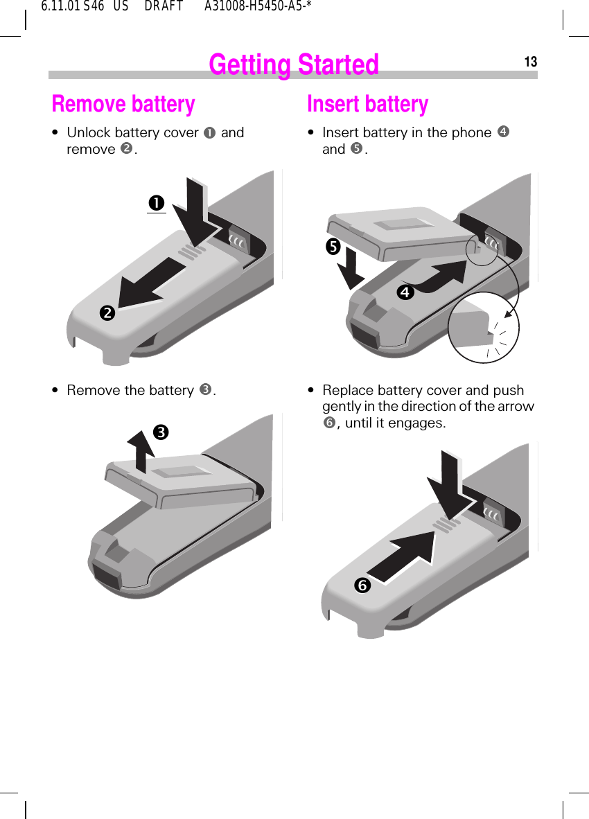 136.11.01 S46   US     DRAFT       A31008-H5450-A5-*Getting StartedRemove battery&bull;Unlock battery cover   and remove  .&bull;Remove the battery  . nopInsert battery&bull;Insert battery in the phone and  .&bull;Replace battery cover and push gently in the direction of the arrow , until it engages. GHI