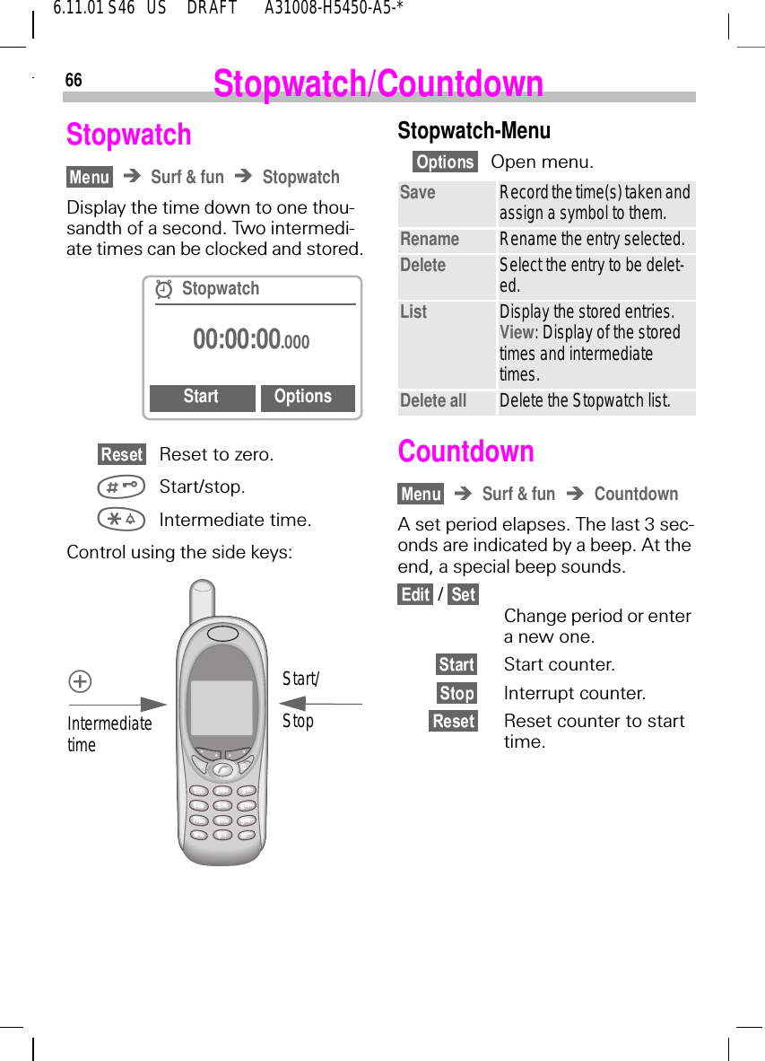 666.11.01 S46   US     DRAFT       A31008-H5450-A5-*Stopwatch/CountdownStopwatchSurf &amp; fun StopwatchDisplay the time down to one thou-sandth of a second. Two intermedi-ate times can be clocked and stored.Reset to zero. Start/stop. Intermediate time.Control using the side keys: CStopwatch00:00:00.000Start OptionsIntermediate timeStart/StopStopwatch-MenuOpen menu.Countdown Surf &amp; fun CountdownA set period elapses. The last 3 sec-onds are indicated by a beep. At the end, a special beep sounds. / Change period or enter a new one.Start counter.Interrupt counter.Reset counter to start time.Save Record the time(s) taken and assign a symbol to them.Rename Rename the entry selected.Delete Select the entry to be delet-ed.List Display the stored entries. View: Display of the stored times and intermediate times.Delete all Delete the Stopwatch list.