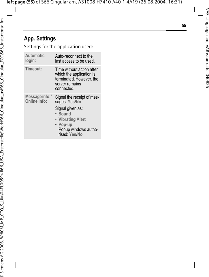 &copy; Siemens AG 2003, W:\ICM_MP_CCQ_S_UM\04FL00594 R66_USA_Ersterstellg\Work\S66_Cingular_us\S66_Cingular_FCC\S66_Instantmsg.fm55VAR Language: am; VAR issue date: 040825left page (55) of S66 Cingular am, A31008-H7410-A40-1-4A19 (26.08.2004, 16:31)App. SettingsSettings for the application used:Automatic login: Auto-reconnect to the last access to be used.Timeout: Time without action after which the application is terminated. However, the server remains connected.Message info:/ Online info: Signal the receipt of mes-sages: Yes/No Signal given as:&bull;Sound &bull;Vibrating Alert &bull;Pop-upPopup windows autho-rised: Yes/No 