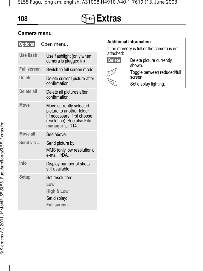 [ Extras108SL55 Fugu, long am. english, A31008-H4910-A40-1-7619 (13. June 2003, &copy; Siemens AG 2001, I:\Mobil\L55\SL55_Fugu\am\long\SL55_Extras.fmCamera menu&sect;Options&sect; Open menu.Use flash Use flashlight (only when camera is plugged in)Full screen Switch to full screen mode.Delete Delete current picture after confirmation.Delete all Delete all pictures after confirmation.Move Move currently selected picture to another folder (if necessary, first choose resolution). See also File manager, p. 114.Move all See above.Send via ... Send picture by:MMS (only low resolution), e-mail, IrDA.Info Display number of shots still available.Setup Set resolution:LowHigh &amp; LowSet display:Full screenAdditional informationIf the memory is full or the camera is not attached:&sect;Delete&sect; Delete picture currently shown.#Toggle between reduced/full screen.*Set display lighting.