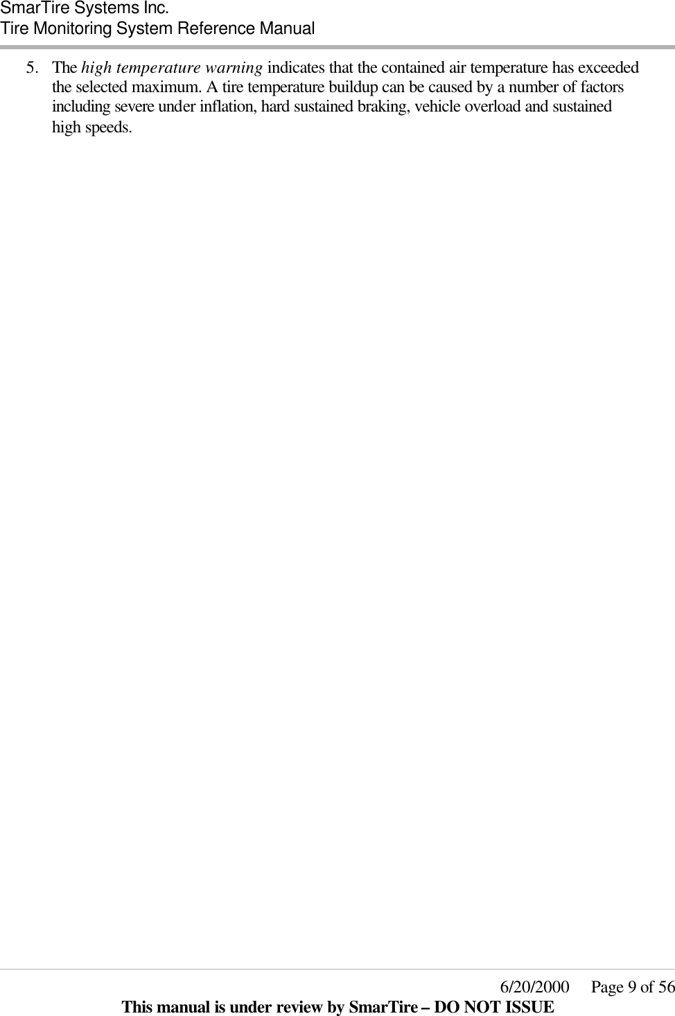  SmarTire Systems Inc.  Tire Monitoring System Reference Manual     6/20/2000     Page 9 of 56 This manual is under review by SmarTire – DO NOT ISSUE 5.  The high temperature warning indicates that the contained air temperature has exceeded the selected maximum. A tire temperature buildup can be caused by a number of factors including severe under inflation, hard sustained braking, vehicle overload and sustained high speeds.   