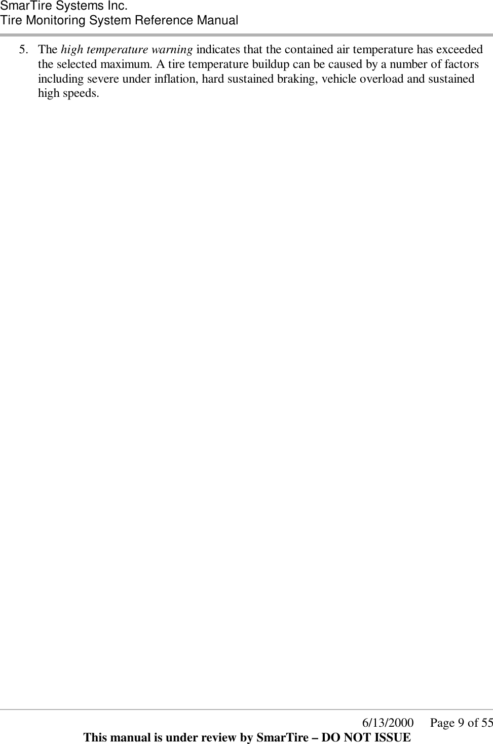  SmarTire Systems Inc.  Tire Monitoring System Reference Manual      6/13/2000     Page 9 of 55 This manual is under review by SmarTire – DO NOT ISSUE 5.  The high temperature warning indicates that the contained air temperature has exceeded the selected maximum. A tire temperature buildup can be caused by a number of factors including severe under inflation, hard sustained braking, vehicle overload and sustained high speeds.   