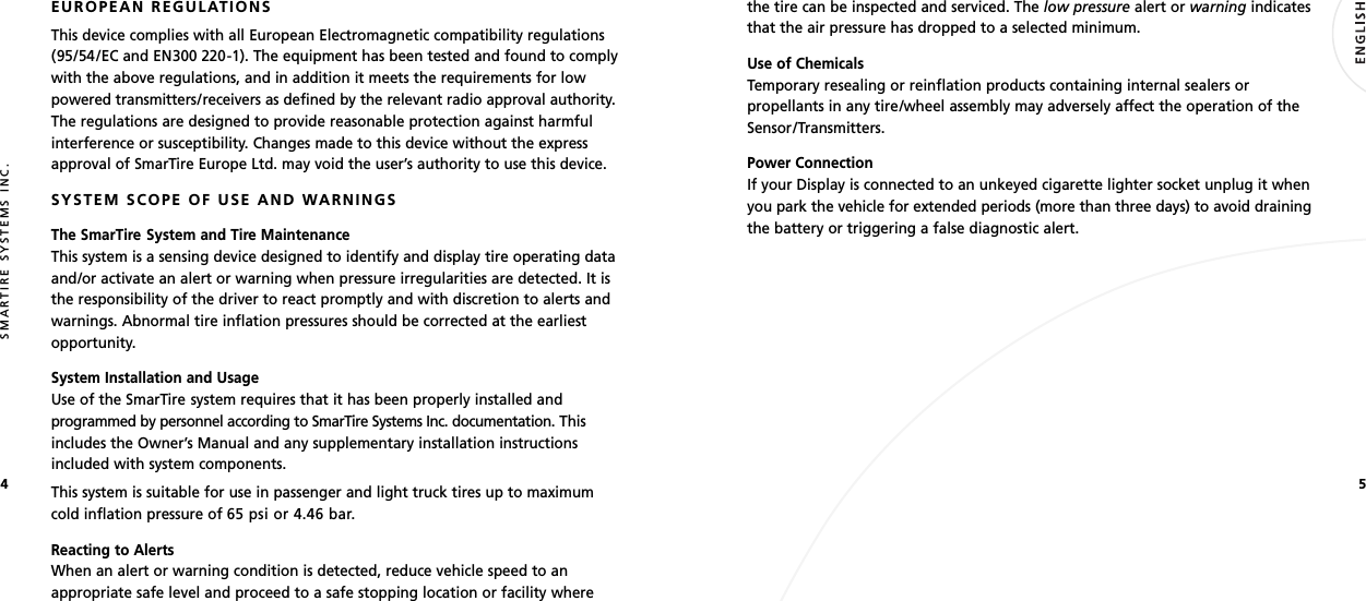 54SMARTIRE SYSTEMS INC.EUROPEAN REGULATIONSThis device complies with all European Electromagnetic compatibility regulations(95/54/EC and EN300 220-1). The equipment has been tested and found to complywith the above regulations, and in addition it meets the requirements for lowpowered transmitters/receivers as defined by the relevant radio approval authority.The regulations are designed to provide reasonable protection against harmfulinterference or susceptibility. Changes made to this device without the expressapproval of SmarTire Europe Ltd. may void the user’s authority to use this device.SYSTEM SCOPE OF USE AND WARNINGSThe SmarTire System and Tire MaintenanceThis system is a sensing device designed to identify and display tire operating dataand/or activate an alert or warning when pressure irregularities are detected. It isthe responsibility of the driver to react promptly and with discretion to alerts andwarnings. Abnormal tire inflation pressures should be corrected at the earliestopportunity.System Installation and UsageUse of the SmarTire system requires that it has been properly installed andprogrammed by personnel according to SmarTire Systems Inc. documentation. Thisincludes the Owner’s Manual and any supplementary installation instructionsincluded with system components.This system is suitable for use in passenger and light truck tires up to maximumcold inflation pressure of 65 psi or 4.46 bar.Reacting to AlertsWhen an alert or warning condition is detected, reduce vehicle speed to anappropriate safe level and proceed to a safe stopping location or facility wherethe tire can be inspected and serviced. The low pressure alert or warning indicatesthat the air pressure has dropped to a selected minimum.Use of ChemicalsTemporary resealing or reinflation products containing internal sealers orpropellants in any tire/wheel assembly may adversely affect the operation of theSensor/Transmitters.Power ConnectionIf your Display is connected to an unkeyed cigarette lighter socket unplug it whenyou park the vehicle for extended periods (more than three days) to avoid drainingthe battery or triggering a false diagnostic alert.