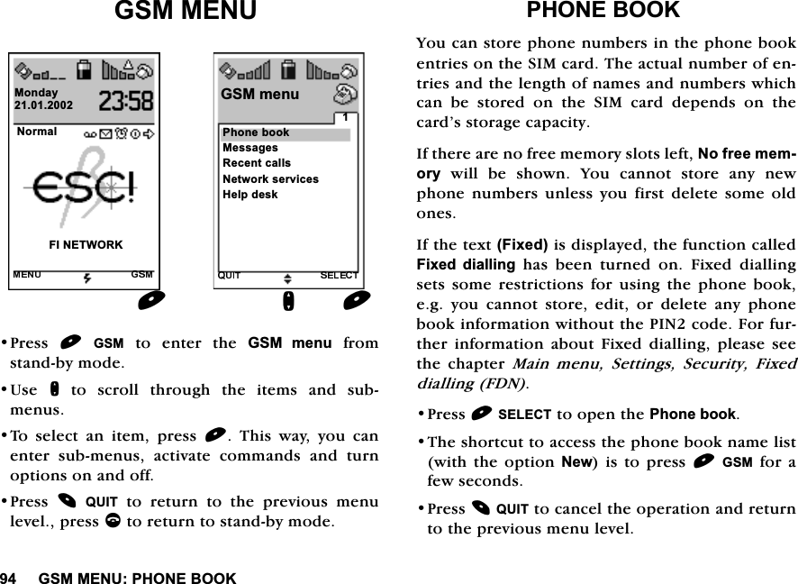 *600(183+21(%22.*600(183UHVV *60 WR HQWHU WKH *60 PHQXIURPVWDQGE\PRGH8VHQ WR VFUROO WKURXJK WKH LWHPV DQG VXEPHQXV7R VHOHFW DQ LWHP SUHVV  7KLV ZD\ \RX FDQHQWHU VXEPHQXV DFWLYDWH FRPPDQGV DQG WXUQRSWLRQVRQDQGRII3UHVV 48,7WRUHWXUQWRWKHSUHYLRXVPHQXOHYHOSUHVVFWRUHWXUQWRVWDQGE\PRGH3+21(%22.<RXFDQVWRUHSKRQHQXPEHUVLQWKHSKRQHERRNHQWULHVRQWKH6,0FDUG7KHDFWXDOQXPEHURIHQWULHVDQGWKHOHQJWKRIQDPHVDQGQXPEHUVZKLFKFDQ EH VWRUHG RQ WKH 6,0 FDUG GHSHQGV RQ WKHFDUG&middot;VVWRUDJHFDSDFLW\,IWKHUHDUHQRIUHHPHPRU\VORWVOHIW1RIUHHPHPRU\ ZLOO EH VKRZQ <RX FDQQRW VWRUH DQ\ QHZSKRQH QXPEHUV XQOHVV \RX ILUVW GHOHWHVRPH ROGRQHV,IWKHWH[W)L[HGLVGLVSOD\HGWKHIXQFWLRQFDOOHG)L[HG GLDOOLQJ KDV EHHQ WXUQHG RQ )L[HG GLDOOLQJVHWVVRPHUHVWULFWLRQVIRUXVLQJWKHSKRQHERRNHJ\RXFDQQRWVWRUHHGLWRUGHOHWHDQ\SKRQHERRNLQIRUPDWLRQZLWKRXWWKH3,1FRGH)RUIXUWKHULQIRUPDWLRQDERXW)L[HGGLDOOLQJSOHDVHVHHWKH FKDSWHU 0DLQPHQX6HWWLQJV6HFXULW\)L[HGGLDOOLQJ)'13UHVV6(/(&amp;7WRRSHQWKH3KRQHERRN7KHVKRUWFXWWRDFFHVVWKHSKRQHERRNQDPHOLVWZLWKWKH RSWLRQ1HZLV WR SUHVV*60IRUDIHZVHFRQGV3UHVV48,7WRFDQFHOWKHRSHUDWLRQDQGUHWXUQWRWKHSUHYLRXVPHQXOHYHO1RUPDO),1(7:25.0RQGD\3KRQHERRN*60PHQXQ0HVVDJHV5HFHQWFDOOV1HWZRUNVHUYLFHV+HOSGHVN