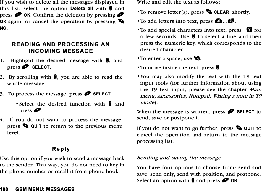 *600(180(66$*(6,I\RXZLVKWRGHOHWHDOOWKHPHVVDJHVGLVSOD\HGLQWKLV OLVW VHOHFW WKH RSWLRQ 'HOHWH DOOZLWK QDQGSUHVV2.&amp;RQILUPWKHGHOHWLRQE\SUHVVLQJ2. DJDLQRUFDQFHO WKHRSHUDWLRQ E\SUHVVLQJ 125($',1*$1'352&amp;(66,1*$1,1&amp;20,1*0(66$*(  +LJKOLJKW WKH GHVLUHG PHVVDJH ZLWK Q DQGSUHVV6(/(&amp;7%\VFUROOLQJZLWKQ \RXDUH DEOHWR UHDGWKHZKROHPHVVDJH7RSURFHVVWKHPHVVDJHSUHVV6(/(&amp;76HOHFW WKH GHVLUHG IXQFWLRQ ZLWK QDQGSUHVV,I\RXGRQRWZDQWWRSURFHVVWKHPHVVDJHSUHVV48,7WRUHWXUQWRWKHSUHYLRXVPHQXOHYHO5HSO\8VHWKLVRSWLRQLI\RXZLVKWRVHQGDPHVVDJHEDFNWRWKHVHQGHU7KDWZD\\RXGRQRWQHHGWRNH\LQWKHSKRQHQXPEHURUUHFDOOLWIURPSKRQHERRN:ULWHDQGHGLWWKHWH[WDVIROORZV7RUHPRYHOHWWHUVSUHVV&amp;/($5VKRUWO\7RDGGOHWWHUVLQWRWH[WSUHVV7RDGGVSHFLDOFKDUDFWHUVLQWRWH[WSUHVVIRUD IHZ VHFRQGV 8VH QWRVHOHFWDOLQHDQGWKHQSUHVVWKHQXPHULFNH\ZKLFKFRUUHVSRQGVWRWKHGHVLUHGFKDUDFWHU7RHQWHUDVSDFHXVH7RPRYHLQVLGHWKHWH[WSUHVVQ<RXPD\DOVRPRGLI\WKHWH[WZLWKWKH7WH[WLQSXWWRROVIRUIXUWKHULQIRUPDWLRQDERXWXVLQJWKH 7 WH[W LQSXW SOHDVH VHH WKH FKDSWHU 0DLQPHQX$FFHVVRULHV1RWHSDG:ULWLQJDQRWHLQ7PRGH:KHQWKHPHVVDJHLVZULWWHQSUHVV6(/(&amp;7WRVHQGVDYHRUSRVWSRQHLW,I\RXGRQRWZDQWWRJRIXUWKHUSUHVV48,7WRFDQFHOWKHRSHUDWLRQDQGUHWXUQWRWKHPHVVDJHSURFHVVLQJOLVW6HQGLQJDQGVDYLQJWKHPHVVDJH<RXKDYHIRXU RSWLRQVWRFKRRVHIURP VHQGDQGVDYHVHQGRQO\VHQGZLWKSRVLWLRQDQGSRVWSRQH6HOHFWDQRSWLRQZLWKQDQGSUHVV2.