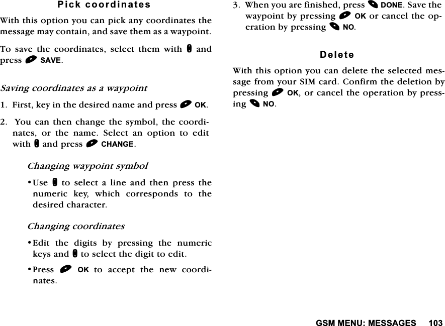 *600(180(66$*(63LFNFRRUGLQDWHV:LWKWKLVRSWLRQ\RXFDQSLFNDQ\FRRUGLQDWHVWKHPHVVDJHPD\FRQWDLQDQGVDYHWKHPDVDZD\SRLQW7R VDYH WKH FRRUGLQDWHV VHOHFW WKHP ZLWK QDQGSUHVV6$9(6DYLQJFRRUGLQDWHVDVDZD\SRLQW)LUVWNH\LQWKHGHVLUHGQDPHDQGSUHVV2.<RXFDQWKHQFKDQJHWKHV\PEROWKHFRRUGLQDWHV RU WKH QDPH 6HOHFW DQ RSWLRQ WR HGLWZLWKQDQGSUHVV&amp;+$1*(&amp;KDQJLQJZD\SRLQWV\PERO8VHQ WR VHOHFW D OLQH DQG WKHQ SUHVV WKHQXPHULFNH\ZKLFKFRUUHVSRQGVWRWKHGHVLUHGFKDUDFWHU&amp;KDQJLQJFRRUGLQDWHV(GLW WKH GLJLWV E\ SUHVVLQJ WKH QXPHULFNH\VDQGQWRVHOHFWWKHGLJLWWRHGLW3UHVV 2.WR DFFHSW WKH QHZ FRRUGLQDWHV:KHQ\RXDUHILQLVKHGSUHVV'21(6DYHWKHZD\SRLQWE\SUHVVLQJ2.RUFDQFHOWKHRSHUDWLRQE\SUHVVLQJ12'HOHWH:LWKWKLVRSWLRQ\RXFDQGHOHWHWKHVHOHFWHGPHVVDJHIURP\RXU6,0FDUG&amp;RQILUPWKHGHOHWLRQE\SUHVVLQJ2.RUFDQFHOWKHRSHUDWLRQE\SUHVVLQJ12