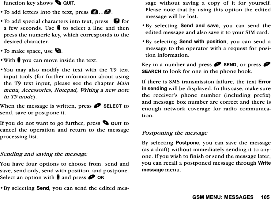 *600(180(66$*(6IXQFWLRQNH\VKRZV48,77RDGGOHWWHUVLQWRWKHWH[WSUHVV7RDGGVSHFLDOFKDUDFWHUVLQWRWH[WSUHVVIRUD IHZ VHFRQGV 8VH QWRVHOHFWDOLQHDQGWKHQSUHVVWKHQXPHULFNH\ZKLFKFRUUHVSRQGVWRWKHGHVLUHGFKDUDFWHU7RPDNHVSDFHXVH:LWKQ\RXFDQPRYHLQVLGHWKHWH[W<RXPD\DOVRPRGLI\WKHWH[WZLWKWKH7WH[WLQSXWWRROVIRUIXUWKHULQIRUPDWLRQDERXWXVLQJWKH 7 WH[W LQSXW SOHDVH VHH WKH FKDSWHU 0DLQPHQX$FFHVVRULHV1RWHSDG:ULWLQJDQHZQRWHLQ7PRGH:KHQWKHPHVVDJHLVZULWWHQSUHVV6(/(&amp;7WRVHQGVDYHRUSRVWSRQHLW,I\RXGRQRWZDQWWRJRIXUWKHUSUHVV48,7WRFDQFHOWKHRSHUDWLRQDQGUHWXUQWRWKHPHVVDJHSURFHVVLQJOLVW6HQGLQJDQGVDYLQJWKHPHVVDJH<RXKDYHIRXU RSWLRQV WR FKRRVH IURP VHQG DQGVDYHVHQGRQO\VHQGZLWKSRVLWLRQDQGSRVWSRQH6HOHFWDQRSWLRQZLWKQDQGSUHVV2.%\VHOHFWLQJ6HQG\RXFDQVHQGWKHHGLWHGPHVVDJHZLWKRXWVDYLQJDFRS\RILWIRU\RXUVHOI3OHDVHQRWHWKDWE\XVLQJWKLVRSWLRQWKHHGLWHGPHVVDJHZLOOEHORVW%\ VHOHFWLQJ 6HQG DQG VDYH \RX FDQ VHQG WKHHGLWHGPHVVDJHDQGDOVRVDYHLWWR\RXU6,0FDUG%\VHOHFWLQJ6HQG ZLWK SRVLWLRQ \RX FDQ VHQG DPHVVDJHWRWKHRSHUDWRUZLWKDUHTXHVWIRUSRVLWLRQLQIRUPDWLRQ.H\LQDQXPEHUDQGSUHVV6(1'RUSUHVV6($5&amp;+WRORRNIRURQHLQWKHSKRQHERRN,IWKHUHLV606WUDQVPLVVLRQIDLOXUHWKHWH[W(UURULQVHQGLQJZLOOEHGLVSOD\HG,QWKLVFDVHPDNHVXUHWKH UHFHLYHU&middot;V SKRQH QXPEHU LQFOXGLQJ SUHIL[DQGPHVVDJHER[QXPEHUDUHFRUUHFWDQGWKHUHLVHQRXJK QHWZRUN FRYHUDJH IRU UDGLR FRPPXQLFDWLRQ3RVWSRQLQJWKHPHVVDJH%\ VHOHFWLQJ 3RVWSRQH \RX FDQ VDYH WKH PHVVDJHDVDGUDIWZLWKRXWLPPHGLDWHO\VHQGLQJLWWRDQ\RQH,I\RXZLVKWRILQLVKRUVHQGWKHPHVVDJHODWHU\RXFDQUHFDOODSRVWSRQHGPHVVDJHWKURXJK:ULWHPHVVDJHPHQX