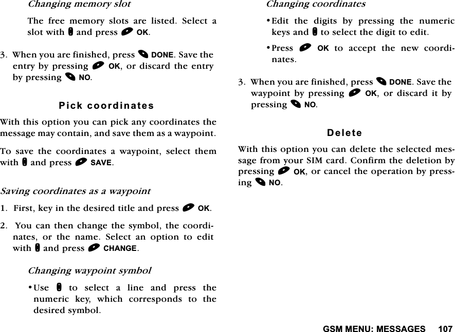 *600(180(66$*(6&amp;KDQJLQJPHPRU\VORW7KH IUHH PHPRU\ VORWV DUH OLVWHG 6HOHFW DVORWZLWKQDQGSUHVV2.:KHQ\RXDUHILQLVKHGSUHVV'21(6DYHWKHHQWU\E\SUHVVLQJ2.RUGLVFDUGWKHHQWU\E\SUHVVLQJ123LFNFRRUGLQDWHV:LWKWKLVRSWLRQ\RXFDQSLFNDQ\FRRUGLQDWHVWKHPHVVDJHPD\FRQWDLQDQGVDYHWKHPDVDZD\SRLQW7R VDYH WKH FRRUGLQDWHV D ZD\SRLQW VHOHFW WKHPZLWKQDQGSUHVV6$9(6DYLQJFRRUGLQDWHVDVDZD\SRLQW)LUVWNH\LQWKHGHVLUHGWLWOHDQGSUHVV2.<RXFDQWKHQFKDQJHWKHV\PEROWKHFRRUGLQDWHV RU WKH QDPH 6HOHFW DQ RSWLRQ WR HGLWZLWKQDQGSUHVV&amp;+$1*(&amp;KDQJLQJZD\SRLQWV\PERO8VH Q WR VHOHFW D OLQH DQG SUHVV WKHQXPHULFNH\ZKLFKFRUUHVSRQGVWRWKHGHVLUHGV\PERO&amp;KDQJLQJFRRUGLQDWHV(GLW WKH GLJLWV E\ SUHVVLQJ WKH QXPHULFNH\VDQGQWRVHOHFWWKHGLJLWWRHGLW3UHVV 2.WRDFFHSWWKHQHZFRRUGLQDWHV:KHQ\RXDUHILQLVKHGSUHVV'21(6DYHWKHZD\SRLQW E\ SUHVVLQJ 2. RU GLVFDUG LW E\SUHVVLQJ12'HOHWH:LWKWKLVRSWLRQ\RXFDQGHOHWHWKHVHOHFWHGPHVVDJHIURP\RXU6,0FDUG&amp;RQILUPWKHGHOHWLRQE\SUHVVLQJ2.RUFDQFHOWKHRSHUDWLRQE\SUHVVLQJ12