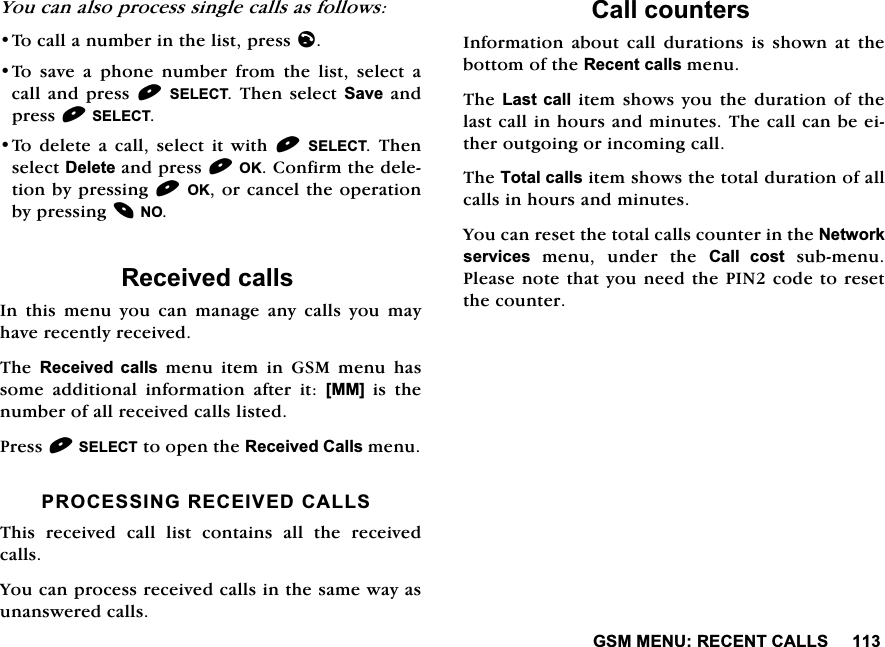 *600(185(&amp;(17&amp;$//6<RXFDQDOVRSURFHVVVLQJOHFDOOVDVIROORZV7RFDOODQXPEHULQWKHOLVWSUHVVO7R VDYH D SKRQH QXPEHU IURP WKH OLVW VHOHFW DFDOODQGSUHVV6(/(&amp;77KHQ VHOHFW6DYHDQGSUHVV6(/(&amp;77RGHOHWHDFDOOVHOHFWLWZLWK6(/(&amp;7 7KHQVHOHFW'HOHWHDQGSUHVV2.&amp;RQILUPWKHGHOHWLRQE\SUHVVLQJ2.RUFDQFHOWKHRSHUDWLRQE\SUHVVLQJ125HFHLYHGFDOOV,QWKLVPHQX\RXFDQPDQDJHDQ\FDOOV\RXPD\KDYHUHFHQWO\UHFHLYHG7KH 5HFHLYHG FDOOV PHQX LWHP LQ *60 PHQX KDVVRPH DGGLWLRQDO LQIRUPDWLRQ DIWHU LW >00@LVWKHQXPEHURIDOOUHFHLYHGFDOOVOLVWHG3UHVV6(/(&amp;7WRRSHQWKH5HFHLYHG&amp;DOOVPHQX352&amp;(66,1*5(&amp;(,9('&amp;$//67KLV UHFHLYHG FDOO OLVW FRQWDLQV DOO WKH UHFHLYHGFDOOV<RXFDQSURFHVVUHFHLYHGFDOOVLQWKHVDPHZD\DVXQDQVZHUHGFDOOV&amp;DOOFRXQWHUV,QIRUPDWLRQ DERXW FDOO GXUDWLRQV LV VKRZQ DW WKHERWWRPRIWKH5HFHQWFDOOVPHQX7KH/DVW FDOOLWHP VKRZV \RX WKHGXUDWLRQ RIWKHODVWFDOOLQKRXUVDQGPLQXWHV7KHFDOOFDQEHHLWKHURXWJRLQJRULQFRPLQJFDOO7KH7RWDOFDOOVLWHPVKRZVWKHWRWDOGXUDWLRQRIDOOFDOOVLQKRXUVDQGPLQXWHV<RXFDQUHVHWWKHWRWDOFDOOVFRXQWHULQWKH1HWZRUNVHUYLFHV PHQX XQGHU WKH &amp;DOO FRVWVXEPHQX3OHDVHQRWHWKDW\RXQHHGWKH3,1FRGHWRUHVHWWKHFRXQWHU