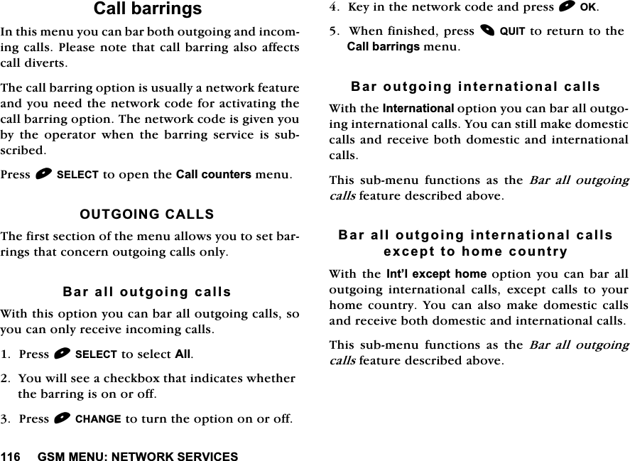 *600(181(7:25.6(59,&amp;(6&amp;DOOEDUULQJV,QWKLVPHQX\RXFDQEDUERWKRXWJRLQJDQGLQFRPLQJFDOOV3OHDVHQRWHWKDWFDOOEDUULQJDOVRDIIHFWVFDOOGLYHUWV7KHFDOOEDUULQJRSWLRQLVXVXDOO\DQHWZRUNIHDWXUHDQG\RXQHHGWKHQHWZRUNFRGHIRUDFWLYDWLQJWKHFDOOEDUULQJRSWLRQ7KHQHWZRUNFRGHLVJLYHQ\RXE\WKHRSHUDWRUZKHQWKHEDUULQJVHUYLFHLVVXEVFULEHG3UHVV6(/(&amp;7WRRSHQWKH&amp;DOOFRXQWHUVPHQX287*2,1*&amp;$//67KHILUVWVHFWLRQRIWKHPHQXDOORZV\RXWRVHWEDUULQJVWKDWFRQFHUQRXWJRLQJFDOOVRQO\%DUDOORXWJRLQJFDOOV:LWKWKLVRSWLRQ\RXFDQEDUDOORXWJRLQJFDOOVVR\RXFDQRQO\UHFHLYHLQFRPLQJFDOOV3UHVV6(/(&amp;7WRVHOHFW$OO<RXZLOOVHHDFKHFNER[WKDWLQGLFDWHVZKHWKHUWKHEDUULQJLVRQRURII3UHVV&amp;+$1*(WRWXUQWKHRSWLRQRQRURII.H\LQWKHQHWZRUNFRGHDQGSUHVV2.:KHQILQLVKHGSUHVV48,7WRUHWXUQWRWKH&amp;DOOEDUULQJVPHQX%DURXWJRLQJLQWHUQDWLRQDOFDOOV:LWKWKH,QWHUQDWLRQDORSWLRQ\RXFDQEDUDOORXWJRLQJLQWHUQDWLRQDOFDOOV<RXFDQVWLOOPDNHGRPHVWLFFDOOVDQGUHFHLYHERWKGRPHVWLFDQGLQWHUQDWLRQDOFDOOV7KLV VXEPHQX IXQFWLRQV DV WKH %DU DOO RXWJRLQJFDOOVIHDWXUHGHVFULEHGDERYH%DUDOORXWJRLQJLQWHUQDWLRQDOFDOOVH[FHSWWRKRPHFRXQWU\:LWKWKH,QW&para;O H[FHSW KRPH RSWLRQ \RX FDQ EDU DOORXWJRLQJ LQWHUQDWLRQDO FDOOV H[FHSW FDOOV WR \RXUKRPH FRXQWU\ <RX FDQ DOVR PDNH GRPHVWLF FDOOVDQGUHFHLYHERWKGRPHVWLFDQGLQWHUQDWLRQDOFDOOV7KLV VXEPHQX IXQFWLRQV DV WKH %DU DOO RXWJRLQJFDOOVIHDWXUHGHVFULEHGDERYH