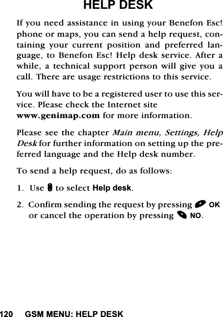 *600(18+(/3'(6.+(/3'(6.,I\RXQHHGDVVLVWDQFHLQXVLQJ\RXU%HQHIRQ(VFSKRQHRUPDSV\RXFDQVHQGDKHOSUHTXHVWFRQWDLQLQJ \RXU FXUUHQW SRVLWLRQ DQG SUHIHUUHG ODQJXDJHWR%HQHIRQ(VF+HOSGHVNVHUYLFH$IWHUDZKLOHD WHFKQLFDOVXSSRUW SHUVRQZLOOJLYH \RXDFDOO7KHUHDUHXVDJHUHVWULFWLRQVWRWKLVVHUYLFH<RXZLOOKDYHWREHDUHJLVWHUHGXVHUWRXVHWKLVVHUYLFH3OHDVHFKHFNWKH,QWHUQHWVLWHZZZJHQLPDSFRPIRUPRUHLQIRUPDWLRQ3OHDVHVHHWKHFKDSWHU0DLQPHQX6HWWLQJV+HOS'HVNIRUIXUWKHULQIRUPDWLRQRQVHWWLQJXSWKHSUHIHUUHGODQJXDJHDQGWKH+HOSGHVNQXPEHU7RVHQGDKHOSUHTXHVWGRDVIROORZV8VHQWRVHOHFW+HOSGHVN&amp;RQILUPVHQGLQJWKHUHTXHVWE\SUHVVLQJ2.RUFDQFHOWKHRSHUDWLRQE\SUHVVLQJ12