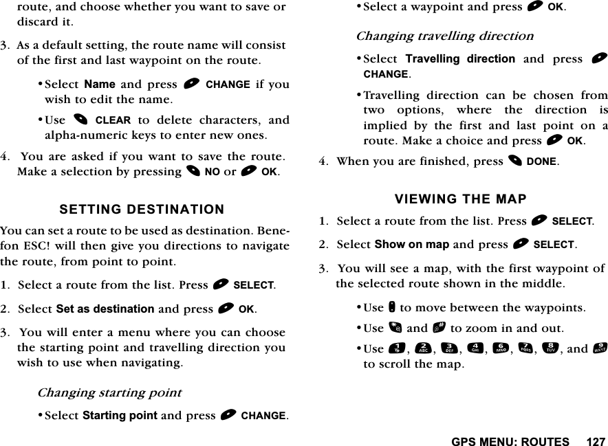 *360(185287(6URXWHDQGFKRRVHZKHWKHU\RXZDQWWRVDYHRUGLVFDUGLW$VDGHIDXOWVHWWLQJWKHURXWHQDPHZLOOFRQVLVWRIWKHILUVWDQGODVWZD\SRLQWRQWKHURXWH6HOHFW 1DPH DQG SUHVV &amp;+$1*(LI\RXZLVKWRHGLWWKHQDPH8VH &amp;/($5WRGHOHWHFKDUDFWHUVDQGDOSKDQXPHULFNH\VWRHQWHUQHZRQHV<RXDUHDVNHGLI\RXZDQWWRVDYHWKHURXWH0DNHDVHOHFWLRQE\SUHVVLQJ12RU2.6(77,1*'(67,1$7,21<RXFDQVHWDURXWHWREHXVHGDVGHVWLQDWLRQ%HQHIRQ(6&amp;ZLOOWKHQJLYH\RXGLUHFWLRQVWRQDYLJDWHWKHURXWHIURPSRLQWWRSRLQW6HOHFWDURXWHIURPWKHOLVW3UHVV6(/(&amp;76HOHFW6HWDVGHVWLQDWLRQDQGSUHVV2.<RXZLOOHQWHUDPHQXZKHUH\RXFDQFKRRVHWKHVWDUWLQJSRLQWDQGWUDYHOOLQJGLUHFWLRQ\RXZLVKWRXVHZKHQQDYLJDWLQJ&amp;KDQJLQJVWDUWLQJSRLQW6HOHFW6WDUWLQJSRLQWDQGSUHVV&amp;+$1*(6HOHFWDZD\SRLQWDQGSUHVV2.&amp;KDQJLQJWUDYHOOLQJGLUHFWLRQ6HOHFW 7UDYHOOLQJ GLUHFWLRQDQGSUHVV&amp;+$1*(7UDYHOOLQJGLUHFWLRQFDQEHFKRVHQIURPWZR RSWLRQV ZKHUH WKH GLUHFWLRQ LVLPSOLHG E\ WKH ILUVW DQG ODVW SRLQW RQ DURXWH0DNHDFKRLFHDQGSUHVV2.:KHQ\RXDUHILQLVKHGSUHVV'21(9,(:,1*7+(0$36HOHFWDURXWHIURPWKHOLVW3UHVV6(/(&amp;76HOHFW6KRZRQPDSDQGSUHVV6(/(&amp;7<RXZLOOVHHDPDSZLWKWKHILUVWZD\SRLQWRIWKHVHOHFWHGURXWHVKRZQLQWKHPLGGOH8VHQWRPRYHEHWZHHQWKHZD\SRLQWV8VHDQGbWR]RRPLQDQGRXW8VHDQGWRVFUROOWKHPDS