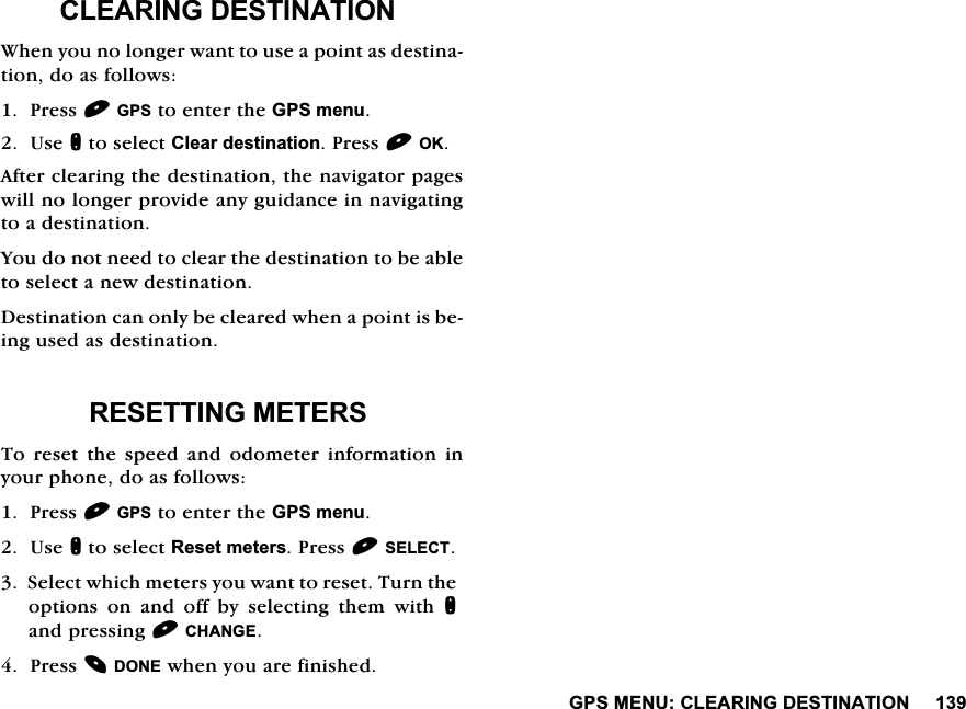 *360(18&amp;/($5,1*'(67,1$7,21&amp;/($5,1*'(67,1$7,21:KHQ\RXQRORQJHUZDQWWRXVHDSRLQWDVGHVWLQDWLRQGRDVIROORZV3UHVV*36WRHQWHUWKH*36PHQX8VHQWRVHOHFW&amp;OHDUGHVWLQDWLRQ3UHVV2.$IWHUFOHDULQJWKHGHVWLQDWLRQWKHQDYLJDWRUSDJHVZLOOQRORQJHUSURYLGHDQ\JXLGDQFHLQQDYLJDWLQJWRDGHVWLQDWLRQ<RXGRQRWQHHGWRFOHDUWKHGHVWLQDWLRQWREHDEOHWRVHOHFWDQHZGHVWLQDWLRQ'HVWLQDWLRQFDQRQO\EHFOHDUHGZKHQDSRLQWLVEHLQJXVHGDVGHVWLQDWLRQ5(6(77,1*0(7(567RUHVHWWKHVSHHGDQGRGRPHWHULQIRUPDWLRQLQ\RXUSKRQHGRDVIROORZV3UHVV*36WRHQWHUWKH*36PHQX8VHQWRVHOHFW5HVHWPHWHUV3UHVV6(/(&amp;76HOHFWZKLFKPHWHUV\RXZDQWWRUHVHW7XUQWKHRSWLRQVRQDQGRIIE\VHOHFWLQJWKHPZLWKQDQGSUHVVLQJ&amp;+$1*(3UHVV'21(ZKHQ\RXDUHILQLVKHG