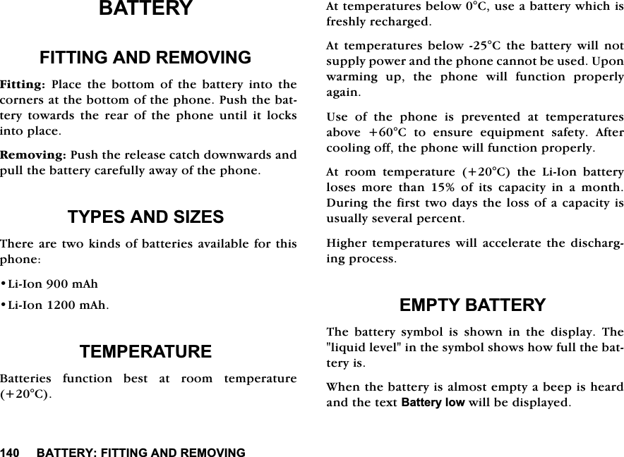 %$77(5<),77,1*$1'5(029,1*%$77(5<),77,1*$1'5(029,1*)LWWLQJ3ODFHWKHERWWRPRIWKHEDWWHU\LQWRWKHFRUQHUVDWWKHERWWRPRIWKHSKRQH3XVKWKHEDWWHU\WRZDUGVWKHUHDURIWKHSKRQHXQWLOLWORFNVLQWRSODFH5HPRYLQJ3XVKWKHUHOHDVHFDWFKGRZQZDUGVDQGSXOOWKHEDWWHU\FDUHIXOO\DZD\RIWKHSKRQH7<3(6$1'6,=(67KHUHDUHWZRNLQGVRIEDWWHULHVDYDLODEOHIRUWKLVSKRQH/L,RQP$K/L,RQP$K7(03(5$785(%DWWHULHV IXQFWLRQ EHVW DW URRP WHPSHUDWXUH&amp;$WWHPSHUDWXUHVEHORZ&amp;XVHDEDWWHU\ZKLFKLVIUHVKO\UHFKDUJHG$WWHPSHUDWXUHVEHORZ&amp;WKHEDWWHU\ZLOOQRWVXSSO\SRZHUDQGWKHSKRQHFDQQRWEHXVHG8SRQZDUPLQJ XS WKH SKRQH ZLOO IXQFWLRQ SURSHUO\DJDLQ8VH RI WKH SKRQH LV SUHYHQWHG DW WHPSHUDWXUHVDERYH &amp; WR HQVXUH HTXLSPHQW VDIHW\ $IWHUFRROLQJRIIWKHSKRQHZLOOIXQFWLRQSURSHUO\$W URRP WHPSHUDWXUH &amp; WKH /L,RQ EDWWHU\ORVHVPRUHWKDQRILWVFDSDFLW\LQDPRQWK'XULQJWKHILUVWWZRGD\VWKHORVVRIDFDSDFLW\LVXVXDOO\VHYHUDOSHUFHQW+LJKHUWHPSHUDWXUHVZLOO DFFHOHUDWHWKH GLVFKDUJLQJSURFHVV(037<%$77(5<7KH EDWWHU\ V\PERO LV VKRZQ LQ WKH GLVSOD\ 7KHOLTXLGOHYHOLQWKHV\PEROVKRZVKRZIXOOWKHEDWWHU\LV:KHQWKHEDWWHU\LVDOPRVWHPSW\DEHHSLVKHDUGDQGWKHWH[W%DWWHU\ORZZLOOEHGLVSOD\HG