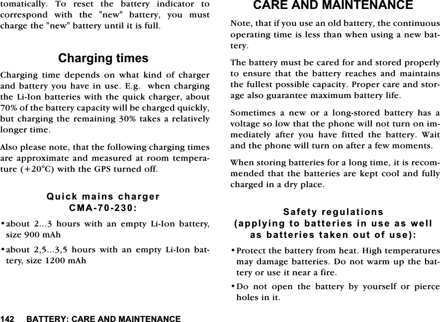 %$77(5<&amp;$5($1'0$,17(1$1&amp;(WRPDWLFDOO\ 7R UHVHW WKH EDWWHU\ LQGLFDWRU WRFRUUHVSRQG ZLWK WKH QHZ EDWWHU\ \RX PXVWFKDUJHWKHQHZEDWWHU\XQWLOLWLVIXOO&amp;KDUJLQJWLPHV&amp;KDUJLQJ WLPH GHSHQGV RQ ZKDW NLQG RI FKDUJHUDQGEDWWHU\\RXKDYHLQXVH(JZKHQFKDUJLQJWKH/L,RQEDWWHULHVZLWKWKHTXLFNFKDUJHUDERXWRIWKHEDWWHU\FDSDFLW\ZLOOEHFKDUJHGTXLFNO\EXWFKDUJLQJWKHUHPDLQLQJWDNHVDUHODWLYHO\ORQJHUWLPH$OVRSOHDVHQRWHWKDWWKHIROORZLQJFKDUJLQJWLPHVDUHDSSUR[LPDWHDQG PHDVXUHGDWURRPWHPSHUDWXUH&amp;ZLWKWKH*36WXUQHGRII4XLFNPDLQVFKDUJHU&amp;0$DERXWKRXUVZLWKDQHPSW\/L,RQEDWWHU\VL]HP$KDERXWKRXUVZLWKDQHPSW\/L,RQEDWWHU\VL]HP$K&amp;$5($1'0$,17(1$1&amp;(1RWHWKDWLI\RXXVHDQROGEDWWHU\WKHFRQWLQXRXVRSHUDWLQJWLPHLVOHVVWKDQZKHQXVLQJDQHZEDWWHU\7KHEDWWHU\PXVWEHFDUHGIRUDQGVWRUHGSURSHUO\WRHQVXUHWKDWWKHEDWWHU\UHDFKHVDQGPDLQWDLQVWKHIXOOHVWSRVVLEOHFDSDFLW\3URSHUFDUHDQGVWRUDJHDOVRJXDUDQWHHPD[LPXPEDWWHU\OLIH6RPHWLPHVDQHZRUDORQJVWRUHGEDWWHU\KDVDYROWDJHVRORZWKDWWKHSKRQHZLOOQRWWXUQRQLPPHGLDWHO\ DIWHU \RX KDYH ILWWHG WKH EDWWHU\ :DLWDQGWKHSKRQHZLOOWXUQRQDIWHUDIHZPRPHQWV:KHQVWRULQJEDWWHULHVIRUDORQJWLPHLWLVUHFRPPHQGHGWKDWWKHEDWWHULHVDUHNHSWFRRODQGIXOO\FKDUJHGLQDGU\SODFH6DIHW\UHJXODWLRQVDSSO\LQJWREDWWHULHVLQXVHDVZHOODVEDWWHULHVWDNHQRXWRIXVH3URWHFWWKHEDWWHU\IURPKHDW+LJKWHPSHUDWXUHVPD\GDPDJHEDWWHULHV'RQRWZDUPXSWKHEDWWHU\RUXVHLWQHDUDILUH'R QRW RSHQ WKH EDWWHU\ E\ \RXUVHOI RU SLHUFHKROHVLQLW