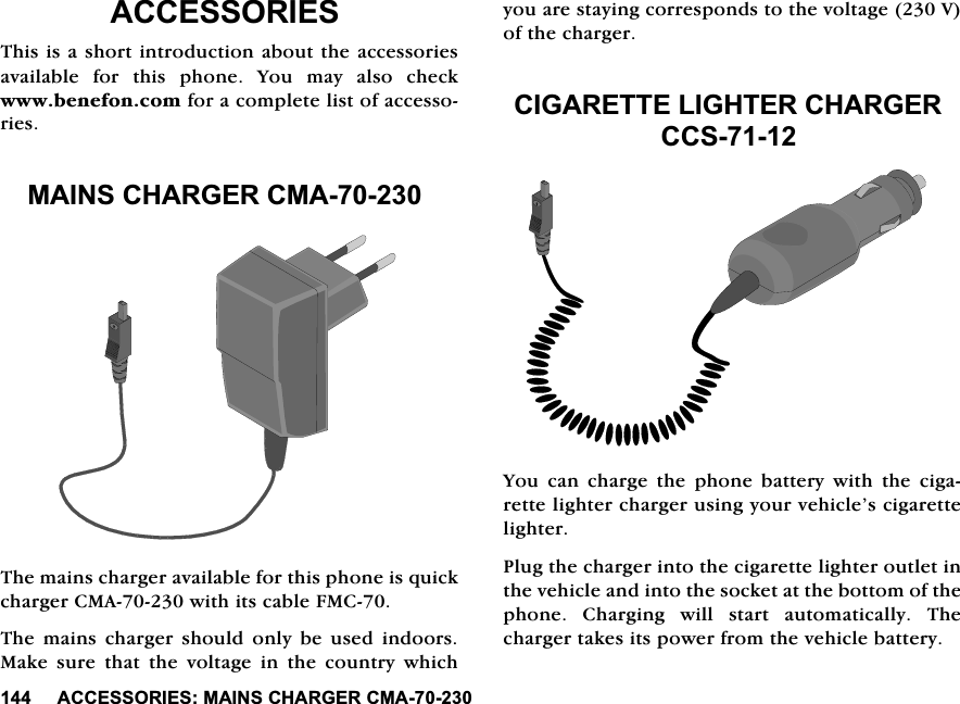 $&amp;&amp;(6625,(60$,16&amp;+$5*(5&amp;0$$&amp;&amp;(6625,(67KLVLVDVKRUWLQWURGXFWLRQDERXWWKHDFFHVVRULHVDYDLODEOH IRU WKLV SKRQH <RX PD\ DOVR FKHFNZZZEHQHIRQFRPIRUDFRPSOHWHOLVWRIDFFHVVRULHV0$,16&amp;+$5*(5&amp;0$7KHPDLQVFKDUJHUDYDLODEOHIRUWKLVSKRQHLVTXLFNFKDUJHU&amp;0$ZLWKLWVFDEOH)0&amp;7KH PDLQV FKDUJHU VKRXOG RQO\ EH XVHG LQGRRUV0DNH VXUH WKDW WKH YROWDJH LQ WKH FRXQWU\ ZKLFK\RXDUHVWD\LQJFRUUHVSRQGVWRWKHYROWDJH9RIWKHFKDUJHU&amp;,*$5(77(/,*+7(5&amp;+$5*(5&amp;&amp;6<RXFDQFKDUJHWKHSKRQHEDWWHU\ZLWKWKHFLJDUHWWHOLJKWHUFKDUJHUXVLQJ\RXUYHKLFOH&middot;VFLJDUHWWHOLJKWHU3OXJWKHFKDUJHULQWRWKHFLJDUHWWHOLJKWHURXWOHWLQWKHYHKLFOHDQGLQWRWKHVRFNHWDWWKHERWWRPRIWKHSKRQH &amp;KDUJLQJ ZLOO VWDUW DXWRPDWLFDOO\ 7KHFKDUJHUWDNHVLWVSRZHUIURPWKHYHKLFOHEDWWHU\