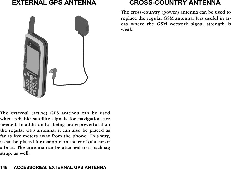 $&amp;&amp;(6625,(6(;7(51$/*36$17(11$(;7(51$/*36$17(11$7KH H[WHUQDO DFWLYH *36 DQWHQQD FDQ EH XVHGZKHQUHOLDEOHVDWHOOLWHVLJQDOVIRUQDYLJDWLRQDUHQHHGHG,QDGGLWLRQIRUEHLQJPRUHSRZHUIXOWKDQWKHUHJXODU*36DQWHQQDLWFDQDOVREHSODFHGDVIDUDVILYHPHWHUVDZD\IURPWKHSKRQH7KLVZD\LWFDQEHSODFHGIRUH[DPSOHRQWKHURRIRIDFDURUDERDW7KHDQWHQQDFDQEHDWWDFKHGWRDEDFNEDJVWUDSDVZHOO&amp;5266&amp;28175<$17(11$7KHFURVVFRXQWU\SRZHUDQWHQQDFDQEHXVHGWRUHSODFHWKHUHJXODU*60DQWHQQD,WLVXVHIXOLQDUHDV ZKHUH WKH *60 QHWZRUN VLJQDO VWUHQJWK LVZHDN