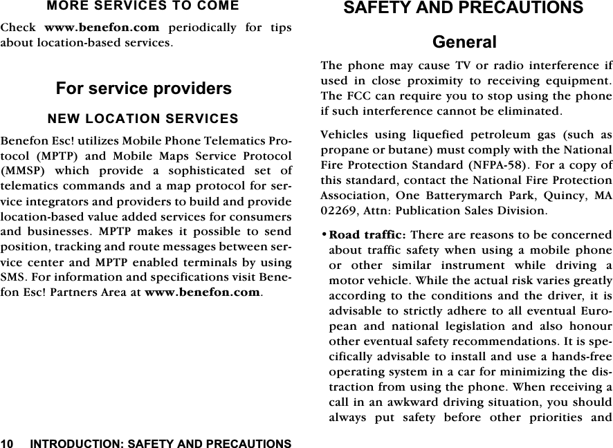 ,1752'8&amp;7,216$)(7<$1'35(&amp;$87,216025(6(59,&amp;(672&amp;20(&amp;KHFN ZZZEHQHIRQFRP SHULRGLFDOO\ IRU WLSVDERXWORFDWLRQEDVHGVHUYLFHV)RUVHUYLFHSURYLGHUV1(:/2&amp;$7,216(59,&amp;(6%HQHIRQ(VFXWLOL]HV0RELOH3KRQH7HOHPDWLFV3URWRFRO 0373 DQG 0RELOH 0DSV 6HUYLFH 3URWRFRO0063ZKLFKSURYLGHDVRSKLVWLFDWHGVHWRIWHOHPDWLFVFRPPDQGVDQGDPDSSURWRFROIRUVHUYLFHLQWHJUDWRUVDQGSURYLGHUVWREXLOGDQGSURYLGHORFDWLRQEDVHGYDOXHDGGHGVHUYLFHVIRUFRQVXPHUVDQG EXVLQHVVHV 0373 PDNHV LW SRVVLEOH WR VHQGSRVLWLRQWUDFNLQJDQGURXWHPHVVDJHVEHWZHHQVHUYLFHFHQWHUDQG0373HQDEOHGWHUPLQDOVE\XVLQJ606)RULQIRUPDWLRQDQGVSHFLILFDWLRQVYLVLW%HQHIRQ(VF3DUWQHUV$UHDDWZZZEHQHIRQFRP6$)(7<$1'35(&amp;$87,216*HQHUDO7KHSKRQH PD\FDXVH 79RU UDGLRLQWHUIHUHQFHLIXVHG LQ FORVH SUR[LPLW\ WR UHFHLYLQJ HTXLSPHQW7KH)&amp;&amp;FDQUHTXLUH\RXWRVWRSXVLQJWKHSKRQHLIVXFKLQWHUIHUHQFHFDQQRWEHHOLPLQDWHG9HKLFOHVXVLQJOLTXHILHGSHWUROHXPJDVVXFKDVSURSDQHRUEXWDQHPXVWFRPSO\ZLWKWKH1DWLRQDO)LUH3URWHFWLRQ6WDQGDUG1)3$)RUDFRS\RIWKLVVWDQGDUGFRQWDFWWKH1DWLRQDO)LUH3URWHFWLRQ$VVRFLDWLRQ 2QH %DWWHU\PDUFK 3DUN 4XLQF\ 0$$WWQ3XEOLFDWLRQ6DOHV'LYLVLRQ5RDGWUDIILF7KHUHDUHUHDVRQVWREHFRQFHUQHGDERXW WUDIILF VDIHW\ ZKHQ XVLQJ D PRELOH SKRQHRU RWKHU VLPLODU LQVWUXPHQW ZKLOH GULYLQJ DPRWRUYHKLFOH:KLOHWKHDFWXDOULVNYDULHVJUHDWO\DFFRUGLQJ WRWKHFRQGLWLRQVDQGWKHGULYHULW LVDGYLVDEOHWRVWULFWO\DGKHUHWRDOOHYHQWXDO(XURSHDQ DQG QDWLRQDO OHJLVODWLRQ DQG DOVR KRQRXURWKHUHYHQWXDOVDIHW\UHFRPPHQGDWLRQV,WLVVSHFLILFDOO\DGYLVDEOHWRLQVWDOODQGXVHDKDQGVIUHHRSHUDWLQJV\VWHPLQDFDUIRUPLQLPL]LQJWKHGLVWUDFWLRQIURPXVLQJWKHSKRQH:KHQUHFHLYLQJDFDOOLQDQDZNZDUGGULYLQJVLWXDWLRQ\RXVKRXOGDOZD\V SXW VDIHW\ EHIRUH RWKHU SULRULWLHV DQG