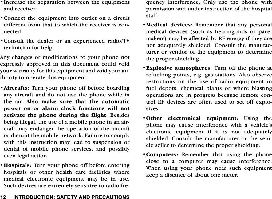 ,1752'8&amp;7,216$)(7<$1'35(&amp;$87,216,QFUHDVHWKH VHSDUDWLRQEHWZHHQ WKHHTXLSPHQWDQGUHFHLYHU&amp;RQQHFW WKH HTXLSPHQW LQWR RXWOHW RQ D FLUFXLWGLIIHUHQWIURPWKDWWRZKLFKWKHUHFHLYHULVFRQQHFWHG&amp;RQVXOWWKHGHDOHURUDQH[SHULHQFHGUDGLR79WHFKQLFLDQIRUKHOS$Q\ FKDQJHV RU PRGLILFDWLRQV WR \RXU SKRQH QRWH[SUHVVO\ DSSURYHG LQ WKLV GRFXPHQW FRXOG YRLG\RXUZDUUDQW\IRUWKLVHTXLSPHQWDQGYRLG\RXUDXWKRULW\WRRSHUDWHWKLVHTXLSPHQW$LUFUDIWV7XUQ\RXU SKRQHRIIEHIRUH ERDUGLQJDQ\ DLUFUDIW DQG GR QRW XVH WKH SKRQH ZKLOH LQWKH DLU $OVR PDNH VXUH WKDW WKH DXWRPDWLFSRZHU RQ RU DODUP FORFN IXQFWLRQV ZLOO QRWDFWLYDWHWKH SKRQHGXULQJ WKH IOLJKW %HVLGHVEHLQJLOOHJDOWKHXVHRIDPRELOHSKRQHLQDQDLUFUDIWPD\HQGDQJHUWKHRSHUDWLRQRIWKHDLUFUDIWRUGLVUXSWWKHPRELOHQHWZRUN)DLOXUHWRFRPSO\ZLWK WKLVLQVWUXFWLRQPD\ OHDGWR VXVSHQVLRQRUGHQLDORIPRELOHSKRQHVHUYLFHVDQGSRVVLEO\HYHQOHJDODFWLRQ+RVSLWDOV7XUQ\RXUSKRQHRIIEHIRUHHQWHULQJKRVSLWDOV RU RWKHU KHDOWK FDUH IDFLOLWLHV ZKHUHPHGLFDO HOHFWURQLF HTXLSPHQW PD\ EH LQ XVH6XFKGHYLFHVDUHH[WUHPHO\VHQVLWLYHWRUDGLRIUHTXHQF\ LQWHUIHUHQFH 2QO\ XVH WKH SKRQH ZLWKSHUPLVVLRQDQGXQGHULQVWUXFWLRQRIWKHKRVSLWDOVWDII0HGLFDO GHYLFHV 5HPHPEHU WKDW DQ\ SHUVRQDOPHGLFDO GHYLFHV VXFK DV KHDULQJ DLGV RU SDFHPDNHUVPD\EHDIIHFWHGE\5)HQHUJ\LIWKH\DUHQRW DGHTXDWHO\ VKLHOGHG &amp;RQVXOW WKH PDQXIDFWXUHURUYHQGRURIWKHHTXLSPHQWWRGHWHUPLQHWKHSURSHUVKLHOGLQJ([SORVLYHDWPRVSKHUHV7XUQ RIIWKH SKRQH DWUHIXHOOLQJSRLQWVHJ JDVVWDWLRQV$OVR REVHUYHUHVWULFWLRQV RQ WKH XVH RI UDGLR HTXLSPHQW LQIXHO GHSRWV FKHPLFDO SODQWV RU ZKHUH EODVWLQJRSHUDWLRQVDUH LQSURJUHVVEHFDXVHUHPRWHFRQWURO 5) GHYLFHV DUH RIWHQ XVHG WR VHW RII H[SORVLYHV2WKHU HOHFWURQLFDO HTXLSPHQW8VLQJWKHSKRQH PD\ FDXVH LQWHUIHUHQFH ZLWK D YHKLFOHVHOHFWURQLF HTXLSPHQW LI LW LV QRW DGHTXDWHO\VKLHOGHG&amp;RQVXOWWKH PDQXIDFWXUHURUWKHYHKLFOHVHOOHUWRGHWHUPLQHWKHSURSHUVKLHOGLQJ&amp;RPSXWHUV5HPHPEHUWKDWXVLQJWKHSKRQHFORVH WR D FRPSXWHU PD\ FDXVH LQWHUIHUHQFH:KHQXVLQJ\RXUSKRQHQHDUVXFKHTXLSPHQWNHHSDGLVWDQFHRIDERXWRQHPHWHU