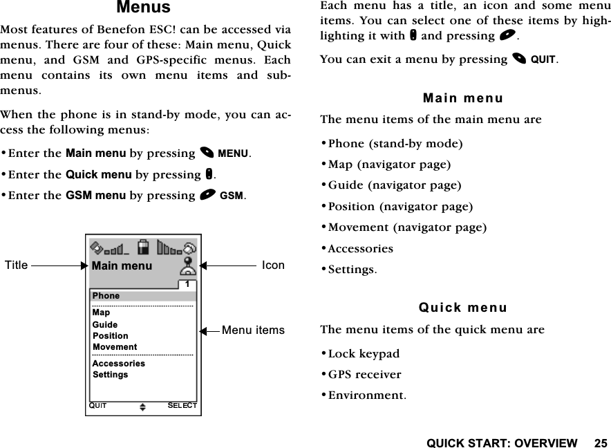 48,&amp;.67$5729(59,(:0HQXV0RVWIHDWXUHVRI%HQHIRQ(6&amp;FDQEHDFFHVVHGYLDPHQXV7KHUHDUHIRXURIWKHVH0DLQPHQX4XLFNPHQX DQG *60 DQG *36VSHFLILF PHQXV (DFKPHQX FRQWDLQV LWV RZQ PHQX LWHPV DQG VXEPHQXV:KHQWKHSKRQHLVLQVWDQGE\PRGH\RXFDQDFFHVVWKHIROORZLQJPHQXV(QWHUWKH0DLQPHQXE\SUHVVLQJ0(18(QWHUWKH4XLFNPHQXE\SUHVVLQJQ(QWHUWKH*60PHQXE\SUHVVLQJ*60(DFK PHQX KDV D WLWOH DQ LFRQ DQG VRPH PHQXLWHPV<RXFDQVHOHFWRQHRIWKHVHLWHPVE\KLJKOLJKWLQJLWZLWKQDQGSUHVVLQJ<RXFDQH[LWDPHQXE\SUHVVLQJ48,70DLQPHQX7KHPHQXLWHPVRIWKHPDLQPHQXDUH3KRQHVWDQGE\PRGH0DSQDYLJDWRUSDJH*XLGHQDYLJDWRUSDJH3RVLWLRQQDYLJDWRUSDJH0RYHPHQWQDYLJDWRUSDJH$FFHVVRULHV6HWWLQJV4XLFNPHQX7KHPHQXLWHPVRIWKHTXLFNPHQXDUH/RFNNH\SDG*36UHFHLYHU(QYLURQPHQW3KRQH0DLQPHQX0HQXLWHPV7LWOH0DS*XLGH3RVLWLRQ0RYHPHQW$FFHVVRULHV6HWWLQJV,FRQ