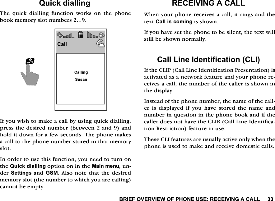%5,()29(59,(:2)3+21(86(5(&amp;(,9,1*$&amp;$//4XLFNGLDOOLQJ7KH TXLFN GLDOOLQJ IXQFWLRQ ZRUNV RQ WKH SKRQHERRNPHPRU\VORWQXPEHUV,I\RXZLVKWRPDNHDFDOOE\XVLQJTXLFNGLDOOLQJSUHVVWKHGHVLUHGQXPEHUEHWZHHQDQGDQGKROGLWGRZQIRUDIHZVHFRQGV7KHSKRQHPDNHVDFDOOWRWKHSKRQHQXPEHUVWRUHGLQWKDWPHPRU\VORW,QRUGHUWRXVHWKLVIXQFWLRQ\RXQHHGWRWXUQRQWKH4XLFNGLDOOLQJRSWLRQRQLQWKH0DLQPHQXXQGHU6HWWLQJVDQG*60$OVRQRWHWKDWWKHGHVLUHGPHPRU\VORWWKHQXPEHUWRZKLFK\RXDUHFDOOLQJFDQQRWEHHPSW\5(&amp;(,9,1*$&amp;$//:KHQ\RXUSKRQHUHFHLYHVDFDOOLWULQJVDQGWKHWH[W&amp;DOOLVFRPLQJLVVKRZQ,I\RXKDYHVHWWKHSKRQHWREHVLOHQWWKHWH[WZLOOVWLOOEHVKRZQQRUPDOO\&amp;DOO/LQH,GHQWLILFDWLRQ&amp;/,,IWKH&amp;/,3&amp;DOO/LQH,GHQWLILFDWLRQ3UHVHQWDWLRQLVDFWLYDWHGDVDQHWZRUNIHDWXUHDQG\RXUSKRQHUHFHLYHVDFDOOWKHQXPEHURIWKHFDOOHULVVKRZQLQWKHGLVSOD\,QVWHDGRIWKHSKRQHQXPEHUWKHQDPHRIWKHFDOOHULVGLVSOD\HGLI\RXKDYHVWRUHGWKHQDPHDQGQXPEHULQTXHVWLRQLQWKHSKRQHERRNDQGLIWKHFDOOHUGRHVQRWKDYHWKH&amp;/,5&amp;DOO/LQH,GHQWLILFDWLRQ5HVWULFWLRQIHDWXUHLQXVH7KHVH&amp;/,IHDWXUHVDUHXVXDOO\DFWLYHRQO\ZKHQWKHSKRQHLVXVHGWRPDNHDQGUHFHLYHGRPHVWLFFDOOV&amp;DOO&amp;DOOLQJ6XVDQ