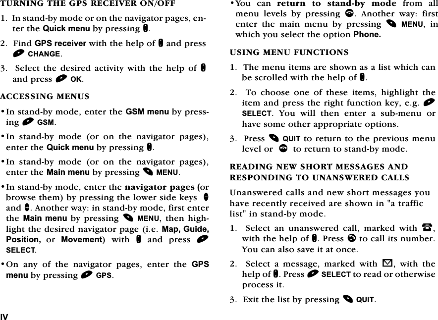 ,97851,1*7+(*365(&amp;(,9(5212)),QVWDQGE\PRGHRURQWKHQDYLJDWRUSDJHVHQWHUWKH4XLFNPHQXE\SUHVVLQJQ)LQG*36UHFHLYHUZLWKWKHKHOSRIQDQGSUHVV&amp;+$1*(6HOHFWWKHGHVLUHGDFWLYLW\ZLWKWKHKHOSRIQDQGSUHVV2.$&amp;&amp;(66,1*0(186,QVWDQGE\PRGHHQWHUWKH*60PHQXE\SUHVVLQJ*60,Q VWDQGE\ PRGH RU RQ WKH QDYLJDWRU SDJHVHQWHUWKH4XLFNPHQXE\SUHVVLQJQ,Q VWDQGE\ PRGH RU RQ WKH QDYLJDWRU SDJHVHQWHUWKH0DLQPHQXE\SUHVVLQJ0(18,QVWDQGE\PRGHHQWHUWKHQDYLJDWRUSDJHVRUEURZVHWKHPE\SUHVVLQJWKHORZHUVLGHNH\VDQG!$QRWKHUZD\LQVWDQGE\PRGHILUVWHQWHUWKH0DLQPHQX E\SUHVVLQJ0(18WKHQ KLJKOLJKWWKHGHVLUHGQDYLJDWRUSDJHLH0DS*XLGH3RVLWLRQ RU 0RYHPHQW ZLWK Q DQG SUHVV 6(/(&amp;72Q DQ\ RI WKH QDYLJDWRU SDJHV HQWHU WKH *36PHQXE\SUHVVLQJ*36<RX FDQ UHWXUQ WR VWDQGE\ PRGH IURP DOOPHQX OHYHOV E\ SUHVVLQJ F $QRWKHU ZD\ ILUVWHQWHU WKH PDLQ PHQX E\ SUHVVLQJ 0(18 LQZKLFK\RXVHOHFWWKHRSWLRQ3KRQH86,1*0(18)81&amp;7,2167KHPHQXLWHPVDUHVKRZQDVDOLVWZKLFKFDQEHVFUROOHGZLWKWKHKHOSRIQ7RFKRRVHRQHRIWKHVHLWHPVKLJKOLJKWWKHLWHPDQGSUHVVWKHULJKWIXQFWLRQNH\HJ6(/(&amp;7 <RX ZLOO WKHQ HQWHU D VXEPHQX RUKDYHVRPHRWKHUDSSURSULDWHRSWLRQV3UHVV48,7WRUHWXUQWRWKHSUHYLRXVPHQXOHYHORUFWRUHWXUQWRVWDQGE\PRGH5($',1*1(:6+2570(66$*(6$1'5(6321',1*7281$16:(5('&amp;$//68QDQVZHUHGFDOOVDQGQHZVKRUWPHVVDJHV\RXKDYHUHFHQWO\UHFHLYHGDUHVKRZQLQDWUDIILFOLVWLQVWDQGE\PRGH6HOHFWDQXQDQVZHUHGFDOOPDUNHGZLWK-ZLWKWKHKHOSRIQ3UHVVOWRFDOOLWVQXPEHU<RXFDQDOVRVDYHLWDWRQFH6HOHFWDPHVVDJHPDUNHGZLWKV ZLWK WKHKHOSRIQ3UHVV6(/(&amp;7WRUHDGRURWKHUZLVHSURFHVVLW([LWWKHOLVWE\SUHVVLQJ48,7