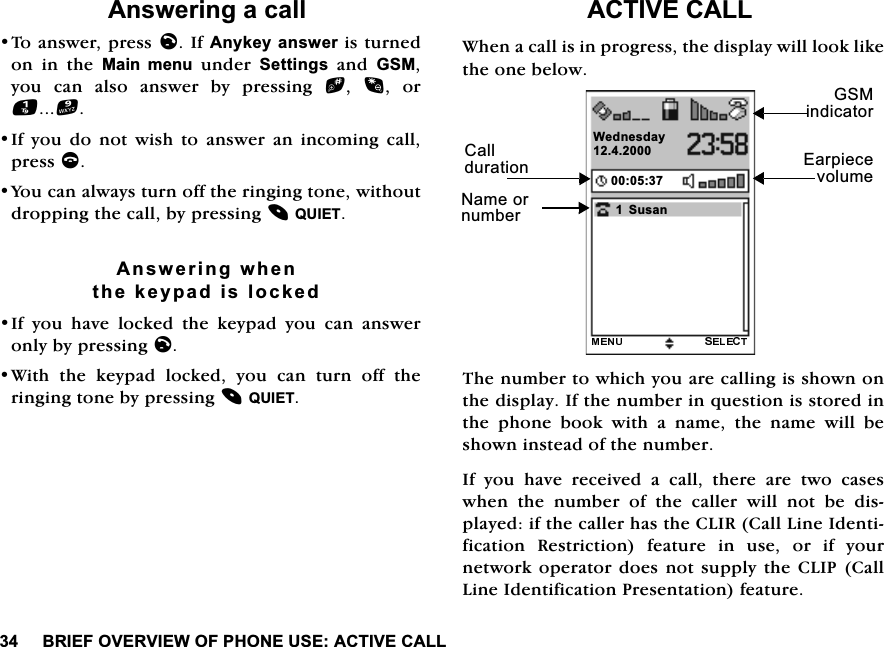 %5,()29(59,(:2)3+21(86($&amp;7,9(&amp;$//$QVZHULQJDFDOO7RDQVZHUSUHVVO,I$Q\NH\DQVZHULVWXUQHGRQ LQ WKH 0DLQ PHQXXQGHU6HWWLQJVDQG*60\RX FDQ DOVR DQVZHU E\ SUHVVLQJ b  RU,I\RXGRQRWZLVKWRDQVZHUDQLQFRPLQJFDOOSUHVVF<RXFDQDOZD\VWXUQRIIWKHULQJLQJWRQHZLWKRXWGURSSLQJWKHFDOOE\SUHVVLQJ48,(7$QVZHULQJZKHQWKHNH\SDGLVORFNHG,I \RX KDYH ORFNHG WKH NH\SDG \RX FDQ DQVZHURQO\E\SUHVVLQJO:LWKWKHNH\SDGORFNHG\RXFDQWXUQRIIWKHULQJLQJWRQHE\SUHVVLQJ48,(7$&amp;7,9(&amp;$//:KHQDFDOOLVLQSURJUHVVWKHGLVSOD\ZLOOORRNOLNHWKHRQHEHORZ7KHQXPEHUWRZKLFK\RXDUHFDOOLQJLVVKRZQRQWKHGLVSOD\,IWKHQXPEHULQTXHVWLRQLVVWRUHGLQWKH SKRQH ERRN ZLWK D QDPH WKH QDPH ZLOO EHVKRZQLQVWHDGRIWKHQXPEHU,I\RXKDYHUHFHLYHGDFDOOWKHUHDUHWZRFDVHVZKHQWKHQXPEHURIWKHFDOOHUZLOOQRWEHGLVSOD\HGLIWKHFDOOHUKDVWKH&amp;/,5&amp;DOO/LQH,GHQWLILFDWLRQ 5HVWULFWLRQ IHDWXUH LQ XVH RU LI \RXUQHWZRUNRSHUDWRU GRHVQRWVXSSO\ WKH&amp;/,3 &amp;DOO/LQH,GHQWLILFDWLRQ3UHVHQWDWLRQIHDWXUH:HGQHVGD\6XVDQ*60LQGLFDWRU1DPHRUQXPEHU&amp;DOOGXUDWLRQ (DUSLHFHYROXPH