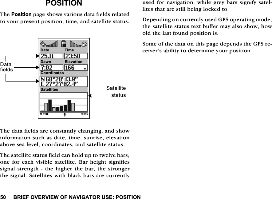 %5,()29(59,(:2)1$9,*$72586(326,7,21326,7,217KH3RVLWLRQSDJHVKRZVYDULRXVGDWDILHOGVUHODWHGWR\RXUSUHVHQWSRVLWLRQWLPHDQGVDWHOOLWHVWDWXV7KHGDWDILHOGVDUHFRQVWDQWO\FKDQJLQJDQGVKRZLQIRUPDWLRQVXFKDVGDWHWLPHVXQULVHHOHYDWLRQDERYHVHDOHYHOFRRUGLQDWHVDQGVDWHOOLWHVWDWXV7KHVDWHOOLWHVWDWXVILHOGFDQKROGXSWRWZHOYHEDUVRQH IRU HDFK YLVLEOH VDWHOOLWH %DU KHLJKW VLJQLILHVVLJQDO VWUHQJWK  WKH KLJKHU WKH EDU WKH VWURQJHUWKHVLJQDO6DWHOOLWHVZLWKEODFNEDUVDUHFXUUHQWO\XVHGIRUQDYLJDWLRQZKLOHJUH\EDUVVLJQLI\VDWHOOLWHVWKDWDUHVWLOOEHLQJORFNHGWR'HSHQGLQJRQFXUUHQWO\XVHG*36RSHUDWLQJPRGHWKHVDWHOOLWHVWDWXVWH[WEXIIHUPD\DOVRVKRZKRZROGWKHODVWIRXQGSRVLWLRQLV6RPHRIWKHGDWDRQWKLVSDJHGHSHQGVWKH*36UHFHLYHU&middot;VDELOLW\WRGHWHUPLQH\RXUSRVLWLRQ'DWH6DWHOOLWHVWDWXV'DWDILHOGV7LPH'DZQ (OHYDWLRQ&amp;RRUGLQDWHV6DWHOOLWHV