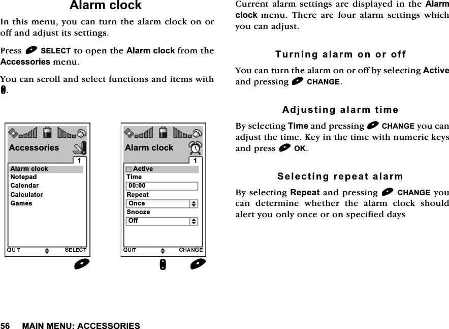 0$,10(18$&amp;&amp;(6625,(6$ODUPFORFN,QWKLVPHQX\RXFDQWXUQWKHDODUPFORFNRQRURIIDQGDGMXVWLWVVHWWLQJV3UHVV6(/(&amp;7WRRSHQWKH$ODUPFORFNIURPWKH$FFHVVRULHVPHQX<RXFDQVFUROODQGVHOHFWIXQFWLRQVDQGLWHPVZLWKQ&amp;XUUHQWDODUPVHWWLQJVDUHGLVSOD\HGLQWKH$ODUPFORFNPHQX7KHUHDUHIRXUDODUPVHWWLQJVZKLFK\RXFDQDGMXVW7XUQLQJDODUPRQRURII<RXFDQWXUQWKHDODUPRQRURIIE\VHOHFWLQJ$FWLYHDQGSUHVVLQJ&amp;+$1*($GMXVWLQJDODUPWLPH%\VHOHFWLQJ7LPHDQGSUHVVLQJ&amp;+$1*(\RXFDQDGMXVWWKHWLPH.H\LQWKHWLPHZLWKQXPHULFNH\VDQGSUHVV2.6HOHFWLQJUHSHDWDODUP%\VHOHFWLQJ5HSHDWDQGSUHVVLQJ&amp;+$1*(\RXFDQ GHWHUPLQH ZKHWKHU WKH DODUP FORFN VKRXOGDOHUW\RXRQO\RQFHRURQVSHFLILHGGD\V$FWLYH$ODUPFORFNQ7LPH5HSHDW6QRR]H2QFH2II$ODUPFORFN$FFHVVRULHV&amp;DOHQGDU1RWHSDG&amp;DOFXODWRU*DPHV