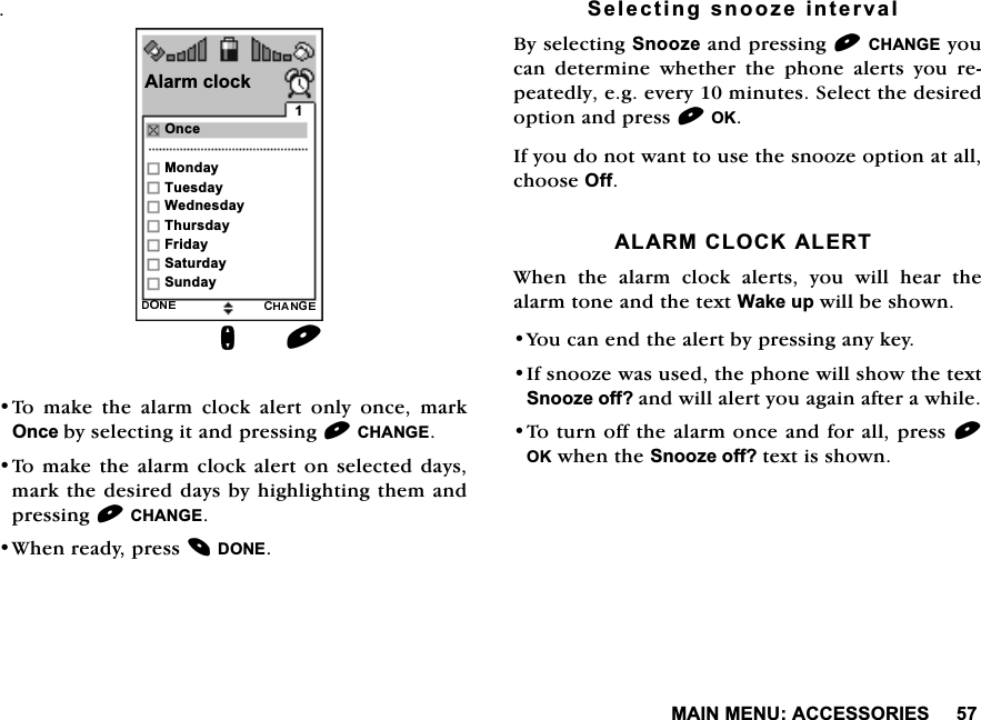 0$,10(18$&amp;&amp;(6625,(67RPDNHWKHDODUPFORFNDOHUWRQO\RQFHPDUN2QFHE\VHOHFWLQJLWDQGSUHVVLQJ&amp;+$1*(7RPDNHWKHDODUPFORFNDOHUWRQVHOHFWHGGD\VPDUNWKHGHVLUHGGD\VE\KLJKOLJKWLQJWKHPDQGSUHVVLQJ&amp;+$1*(:KHQUHDG\SUHVV'21(6HOHFWLQJVQRR]HLQWHUYDO%\VHOHFWLQJ6QRR]HDQGSUHVVLQJ&amp;+$1*(\RXFDQ GHWHUPLQH ZKHWKHU WKH SKRQH DOHUWV \RX UHSHDWHGO\HJHYHU\PLQXWHV6HOHFWWKHGHVLUHGRSWLRQDQGSUHVV2.,I\RXGRQRWZDQWWRXVHWKHVQRR]HRSWLRQDWDOOFKRRVH2II$/$50&amp;/2&amp;.$/(57:KHQ WKH DODUP FORFN DOHUWV \RX ZLOO KHDU WKHDODUPWRQHDQGWKHWH[W:DNHXSZLOOEHVKRZQ<RXFDQHQGWKHDOHUWE\SUHVVLQJDQ\NH\,IVQRR]HZDVXVHGWKHSKRQHZLOOVKRZWKHWH[W6QRR]HRII"DQGZLOODOHUW\RXDJDLQDIWHUDZKLOH7RWXUQRIIWKHDODUPRQFHDQGIRUDOOSUHVV2.ZKHQWKH6QRR]HRII"WH[WLVVKRZQ2QFH$ODUPFORFNQ0RQGD\7XHVGD\:HGQHVGD\7KXUVGD\)ULGD\6DWXUGD\6XQGD\