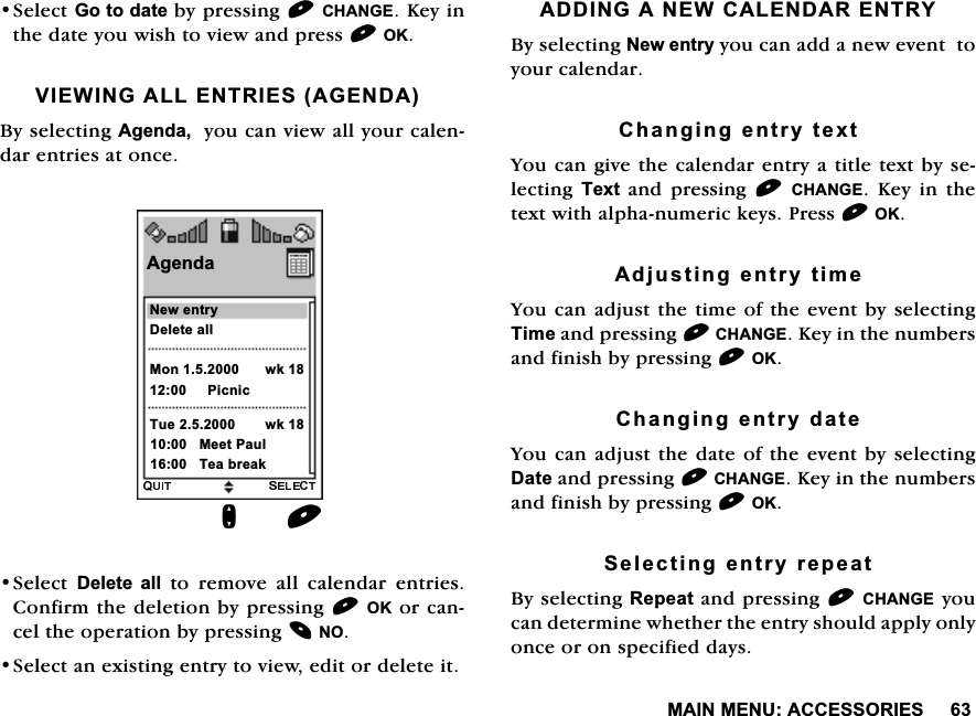 0$,10(18$&amp;&amp;(6625,(66HOHFW*RWRGDWHE\SUHVVLQJ&amp;+$1*(.H\LQWKHGDWH\RXZLVKWRYLHZDQGSUHVV2.9,(:,1*$//(175,(6$*(1'$%\VHOHFWLQJ$JHQGD\RXFDQYLHZDOO\RXUFDOHQGDUHQWULHVDWRQFH6HOHFW'HOHWH DOOWRUHPRYHDOOFDOHQGDUHQWULHV&amp;RQILUPWKHGHOHWLRQE\SUHVVLQJ2.RUFDQFHOWKHRSHUDWLRQE\SUHVVLQJ126HOHFWDQH[LVWLQJHQWU\WRYLHZHGLWRUGHOHWHLW$'',1*$1(:&amp;$/(1'$5(175<%\VHOHFWLQJ1HZHQWU\\RXFDQDGGDQHZHYHQWWR\RXUFDOHQGDU&amp;KDQJLQJHQWU\WH[W<RXFDQJLYHWKHFDOHQGDUHQWU\DWLWOHWH[WE\VHOHFWLQJ 7H[W DQG SUHVVLQJ &amp;+$1*( .H\ LQ WKHWH[WZLWKDOSKDQXPHULFNH\V3UHVV2.$GMXVWLQJHQWU\WLPH<RXFDQDGMXVWWKHWLPHRIWKHHYHQWE\VHOHFWLQJ7LPHDQGSUHVVLQJ&amp;+$1*(.H\LQWKHQXPEHUVDQGILQLVKE\SUHVVLQJ2.&amp;KDQJLQJHQWU\GDWH<RXFDQDGMXVWWKHGDWHRIWKHHYHQWE\VHOHFWLQJ'DWHDQGSUHVVLQJ&amp;+$1*(.H\LQWKHQXPEHUVDQGILQLVKE\SUHVVLQJ2.6HOHFWLQJHQWU\UHSHDW%\VHOHFWLQJ5HSHDWDQGSUHVVLQJ&amp;+$1*(\RXFDQGHWHUPLQHZKHWKHUWKHHQWU\VKRXOGDSSO\RQO\RQFHRURQVSHFLILHGGD\V$JHQGD1HZHQWU\'HOHWHDOO0RQ3LFQLFQZN7XH ZN0HHW3DXO7HDEUHDN