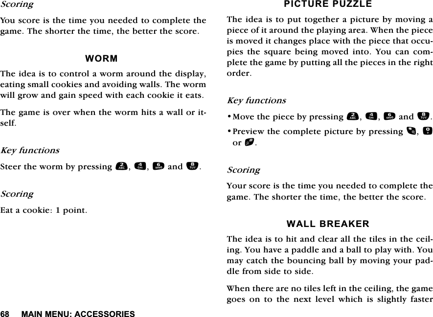 0$,10(18$&amp;&amp;(6625,(66FRULQJ<RXVFRUHLVWKHWLPH\RXQHHGHGWRFRPSOHWHWKHJDPH7KHVKRUWHUWKHWLPHWKHEHWWHUWKHVFRUH:2507KHLGHDLVWRFRQWURODZRUPDURXQGWKHGLVSOD\HDWLQJVPDOOFRRNLHVDQGDYRLGLQJZDOOV7KHZRUPZLOOJURZDQGJDLQVSHHGZLWKHDFKFRRNLHLWHDWV7KHJDPHLVRYHUZKHQWKHZRUPKLWVDZDOORULWVHOI.H\IXQFWLRQV6WHHUWKHZRUPE\SUHVVLQJDQG6FRULQJ(DWDFRRNLHSRLQW3,&amp;785(38==/(7KHLGHDLVWRSXWWRJHWKHUDSLFWXUHE\PRYLQJDSLHFHRILWDURXQGWKHSOD\LQJDUHD:KHQWKHSLHFHLVPRYHGLWFKDQJHVSODFHZLWKWKHSLHFHWKDWRFFXSLHV WKH VTXDUH EHLQJ PRYHG LQWR <RX FDQ FRPSOHWHWKHJDPHE\SXWWLQJDOOWKHSLHFHVLQWKHULJKWRUGHU.H\IXQFWLRQV0RYHWKHSLHFHE\SUHVVLQJDQG3UHYLHZWKHFRPSOHWHSLFWXUHE\SUHVVLQJRUb6FRULQJ<RXUVFRUHLVWKHWLPH\RXQHHGHGWRFRPSOHWHWKHJDPH7KHVKRUWHUWKHWLPHWKHEHWWHUWKHVFRUH:$//%5($.(57KHLGHDLVWRKLWDQGFOHDUDOOWKHWLOHVLQWKHFHLOLQJ<RXKDYHDSDGGOHDQGDEDOOWRSOD\ZLWK<RXPD\FDWFKWKHERXQFLQJEDOOE\PRYLQJ\RXUSDGGOHIURPVLGHWRVLGH:KHQWKHUHDUHQRWLOHVOHIWLQWKHFHLOLQJWKHJDPHJRHVRQWRWKHQH[WOHYHOZKLFKLVVOLJKWO\IDVWHU